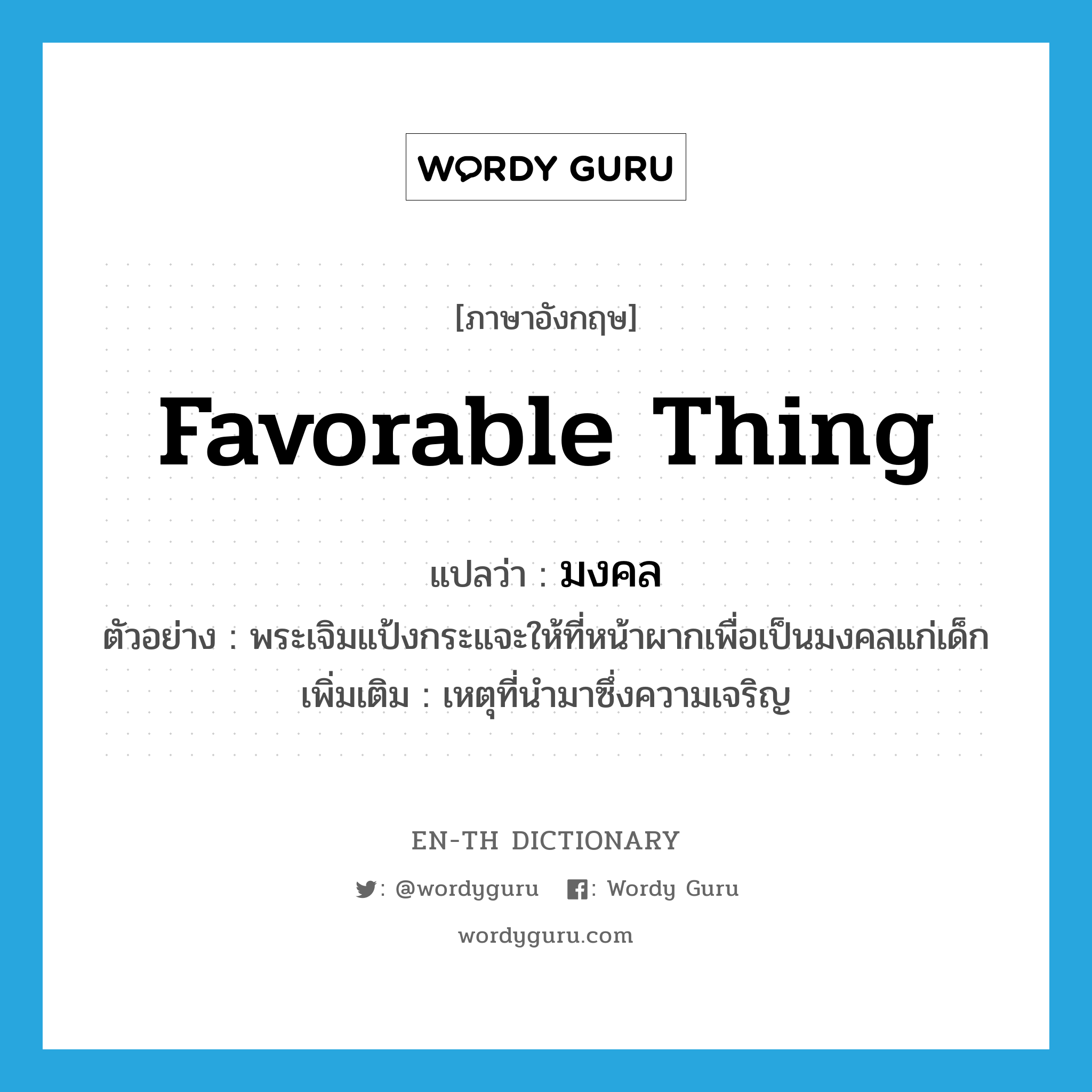 favorable thing แปลว่า?, คำศัพท์ภาษาอังกฤษ favorable thing แปลว่า มงคล ประเภท N ตัวอย่าง พระเจิมแป้งกระแจะให้ที่หน้าผากเพื่อเป็นมงคลแก่เด็ก เพิ่มเติม เหตุที่นำมาซึ่งความเจริญ หมวด N