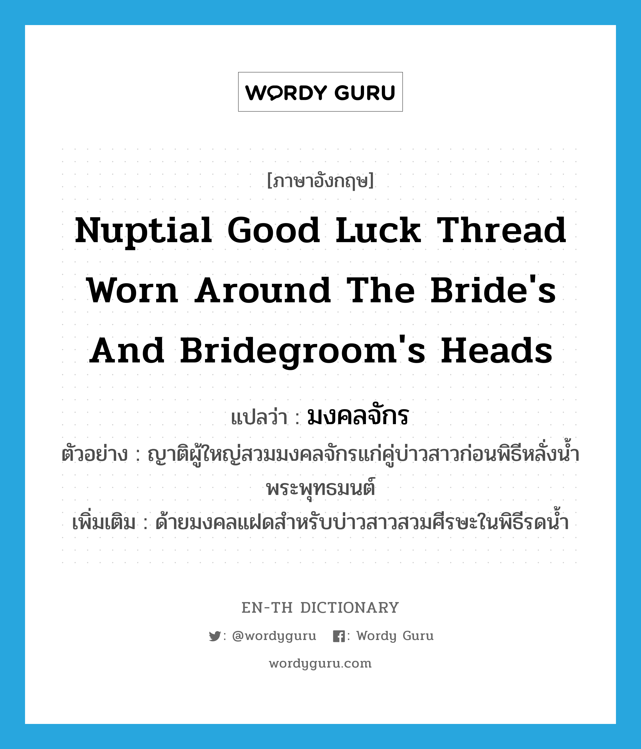 nuptial good luck thread worn around the bride&#39;s and bridegroom&#39;s heads แปลว่า?, คำศัพท์ภาษาอังกฤษ nuptial good luck thread worn around the bride&#39;s and bridegroom&#39;s heads แปลว่า มงคลจักร ประเภท N ตัวอย่าง ญาติผู้ใหญ่สวมมงคลจักรแก่คู่บ่าวสาวก่อนพิธีหลั่งน้ำพระพุทธมนต์ เพิ่มเติม ด้ายมงคลแฝดสำหรับบ่าวสาวสวมศีรษะในพิธีรดน้ำ หมวด N