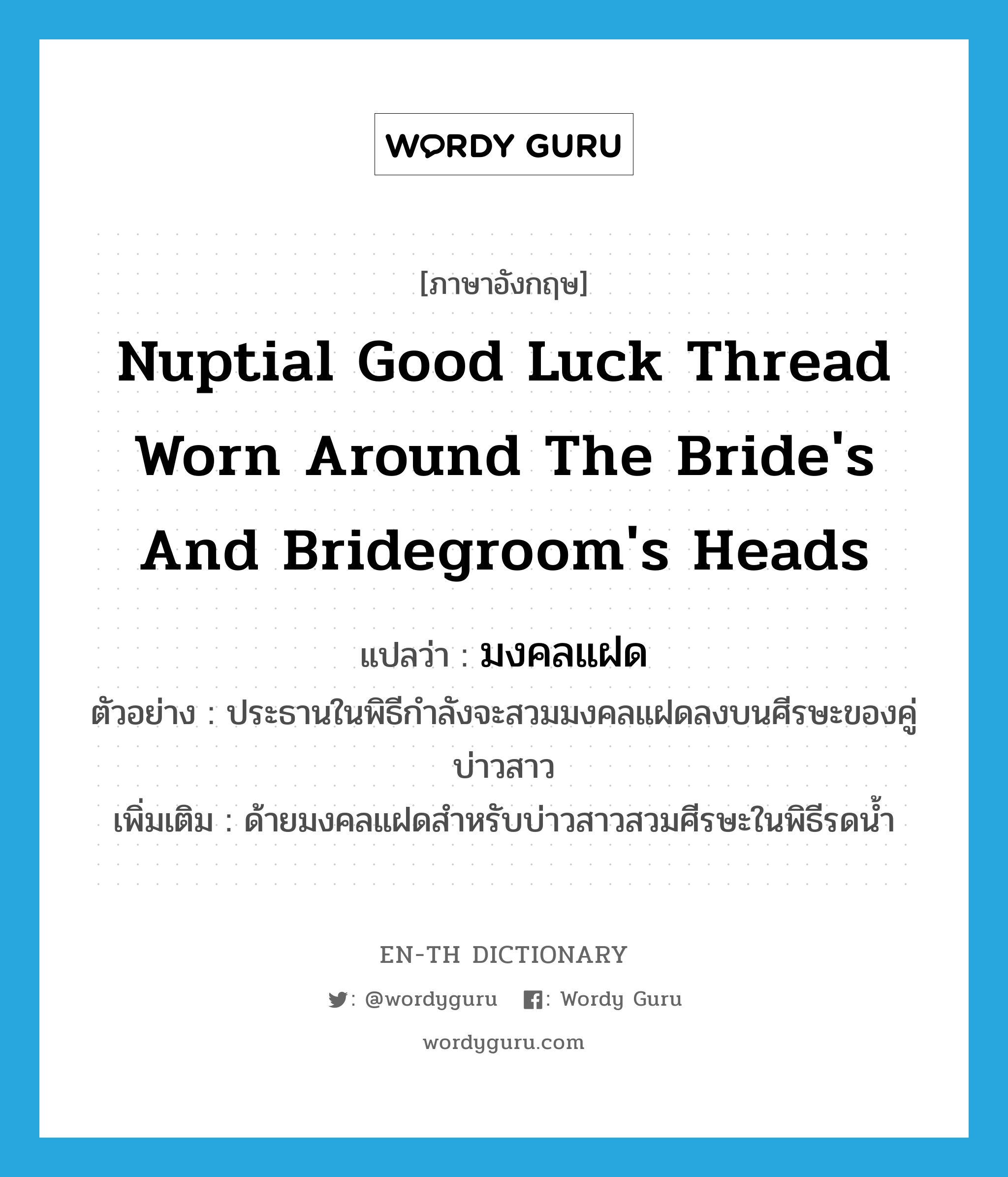 nuptial good luck thread worn around the bride&#39;s and bridegroom&#39;s heads แปลว่า?, คำศัพท์ภาษาอังกฤษ nuptial good luck thread worn around the bride&#39;s and bridegroom&#39;s heads แปลว่า มงคลแฝด ประเภท N ตัวอย่าง ประธานในพิธีกำลังจะสวมมงคลแฝดลงบนศีรษะของคู่บ่าวสาว เพิ่มเติม ด้ายมงคลแฝดสำหรับบ่าวสาวสวมศีรษะในพิธีรดน้ำ หมวด N