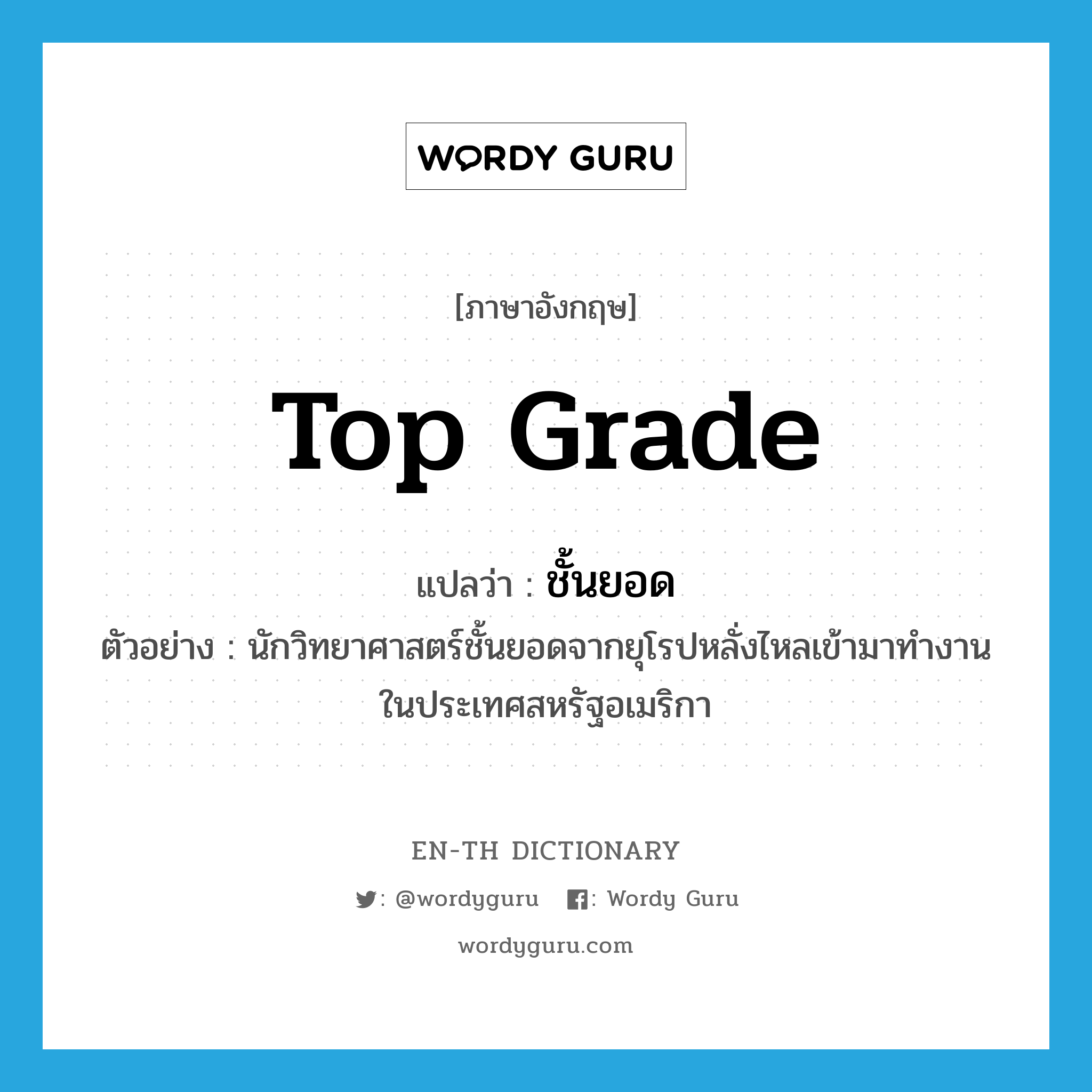 top grade แปลว่า?, คำศัพท์ภาษาอังกฤษ top grade แปลว่า ชั้นยอด ประเภท ADJ ตัวอย่าง นักวิทยาศาสตร์ชั้นยอดจากยุโรปหลั่งไหลเข้ามาทำงานในประเทศสหรัฐอเมริกา หมวด ADJ