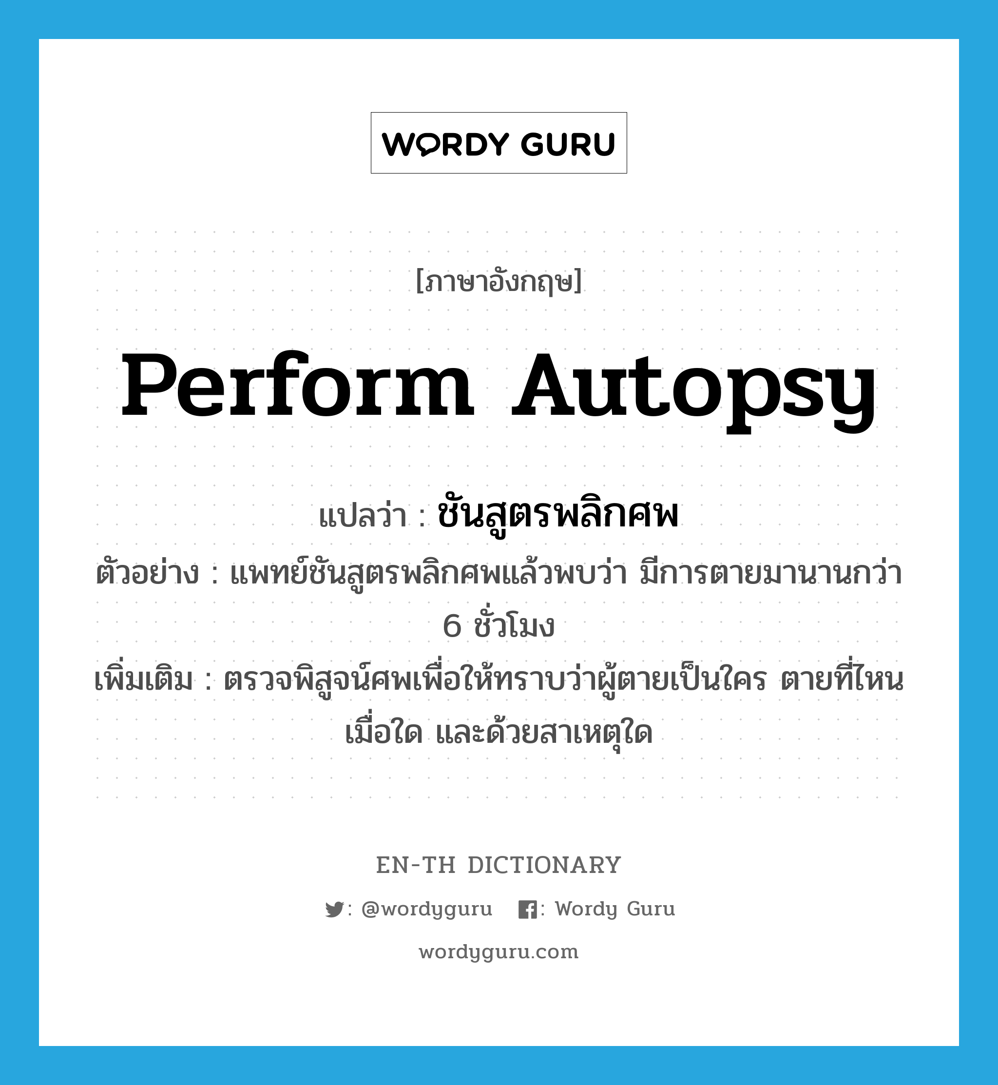 perform autopsy แปลว่า?, คำศัพท์ภาษาอังกฤษ perform autopsy แปลว่า ชันสูตรพลิกศพ ประเภท V ตัวอย่าง แพทย์ชันสูตรพลิกศพแล้วพบว่า มีการตายมานานกว่า 6 ชั่วโมง เพิ่มเติม ตรวจพิสูจน์ศพเพื่อให้ทราบว่าผู้ตายเป็นใคร ตายที่ไหน เมื่อใด และด้วยสาเหตุใด หมวด V