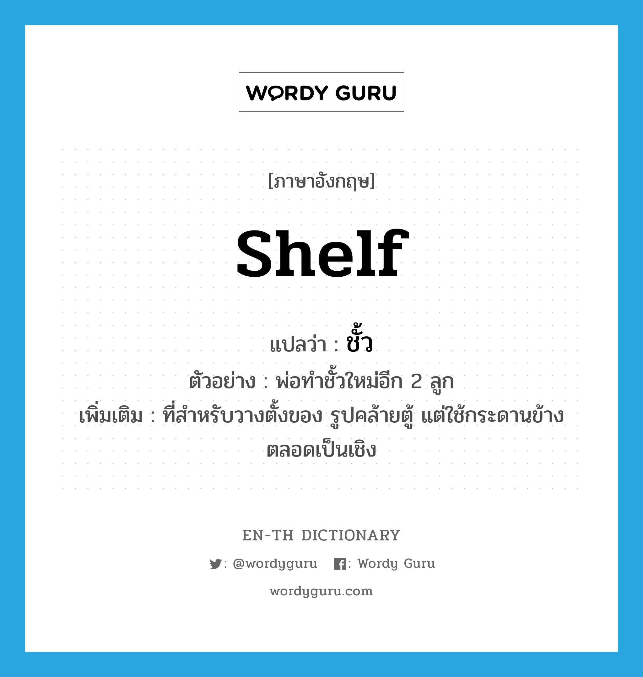 shelf แปลว่า?, คำศัพท์ภาษาอังกฤษ shelf แปลว่า ชั้ว ประเภท N ตัวอย่าง พ่อทำชั้วใหม่อีก 2 ลูก เพิ่มเติม ที่สำหรับวางตั้งของ รูปคล้ายตู้ แต่ใช้กระดานข้างตลอดเป็นเชิง หมวด N