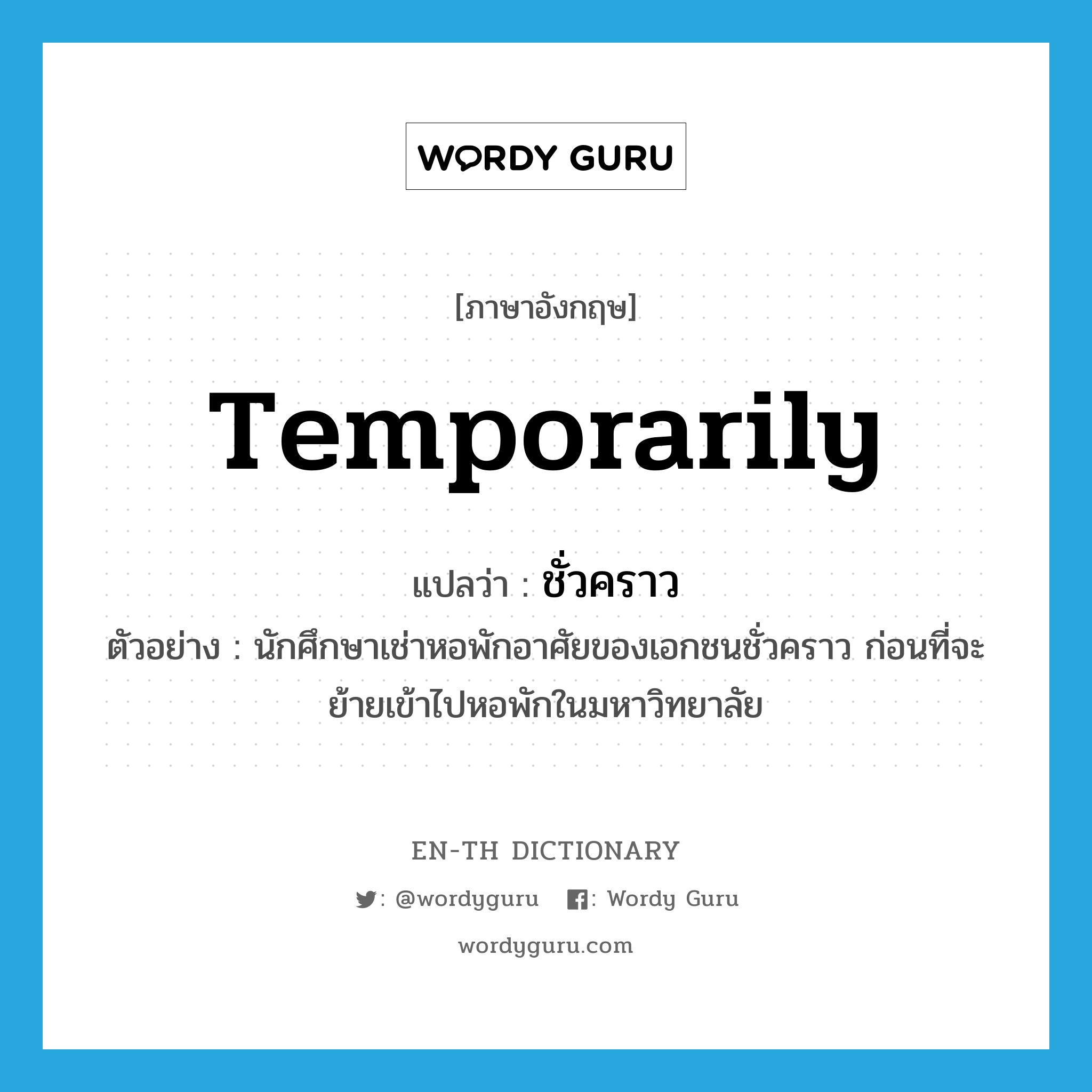 temporarily แปลว่า?, คำศัพท์ภาษาอังกฤษ temporarily แปลว่า ชั่วคราว ประเภท ADV ตัวอย่าง นักศึกษาเช่าหอพักอาศัยของเอกชนชั่วคราว ก่อนที่จะย้ายเข้าไปหอพักในมหาวิทยาลัย หมวด ADV