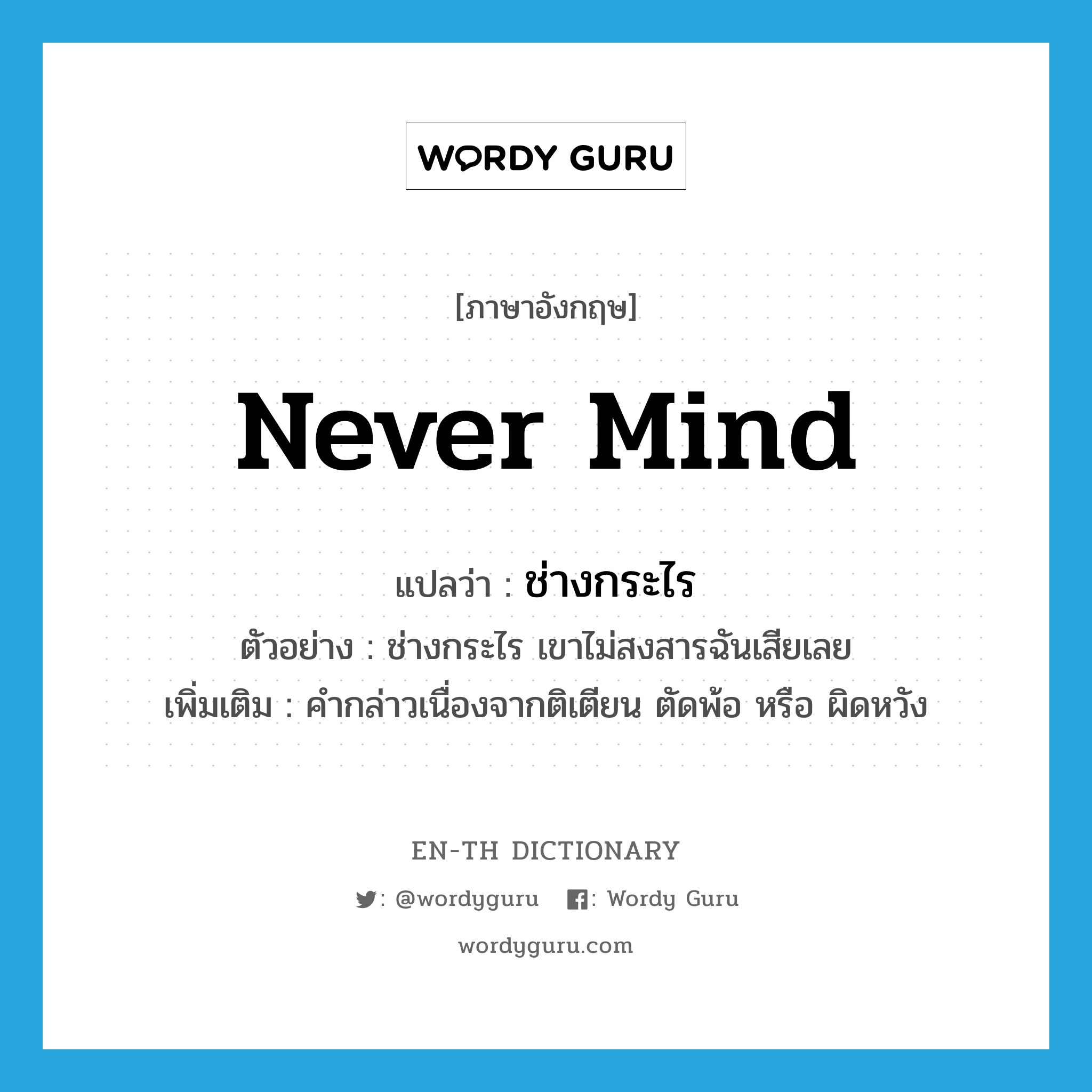 never mind แปลว่า?, คำศัพท์ภาษาอังกฤษ never mind แปลว่า ช่างกระไร ประเภท ADV ตัวอย่าง ช่างกระไร เขาไม่สงสารฉันเสียเลย เพิ่มเติม คำกล่าวเนื่องจากติเตียน ตัดพ้อ หรือ ผิดหวัง หมวด ADV