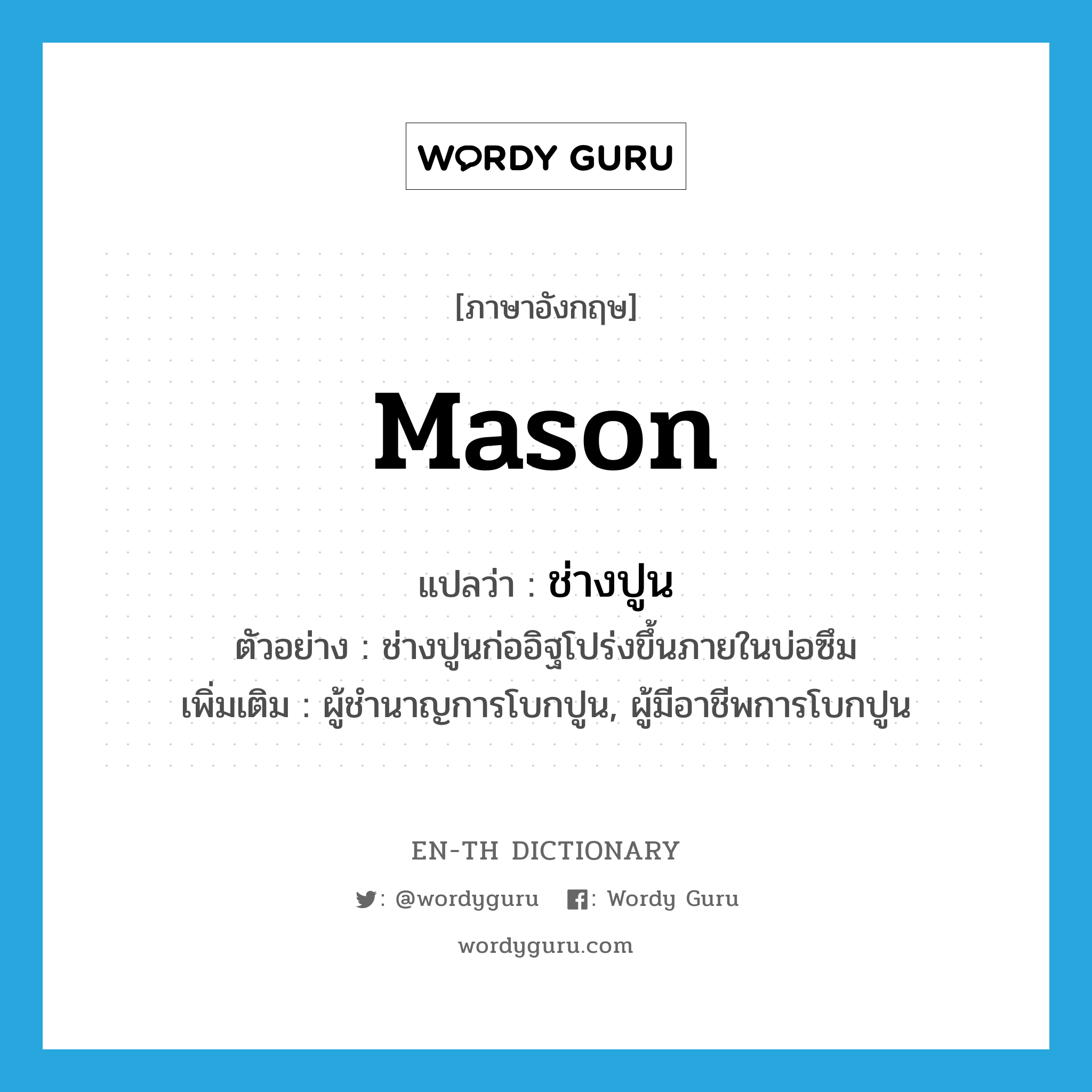 mason แปลว่า?, คำศัพท์ภาษาอังกฤษ mason แปลว่า ช่างปูน ประเภท N ตัวอย่าง ช่างปูนก่ออิฐโปร่งขึ้นภายในบ่อซึม เพิ่มเติม ผู้ชำนาญการโบกปูน, ผู้มีอาชีพการโบกปูน หมวด N