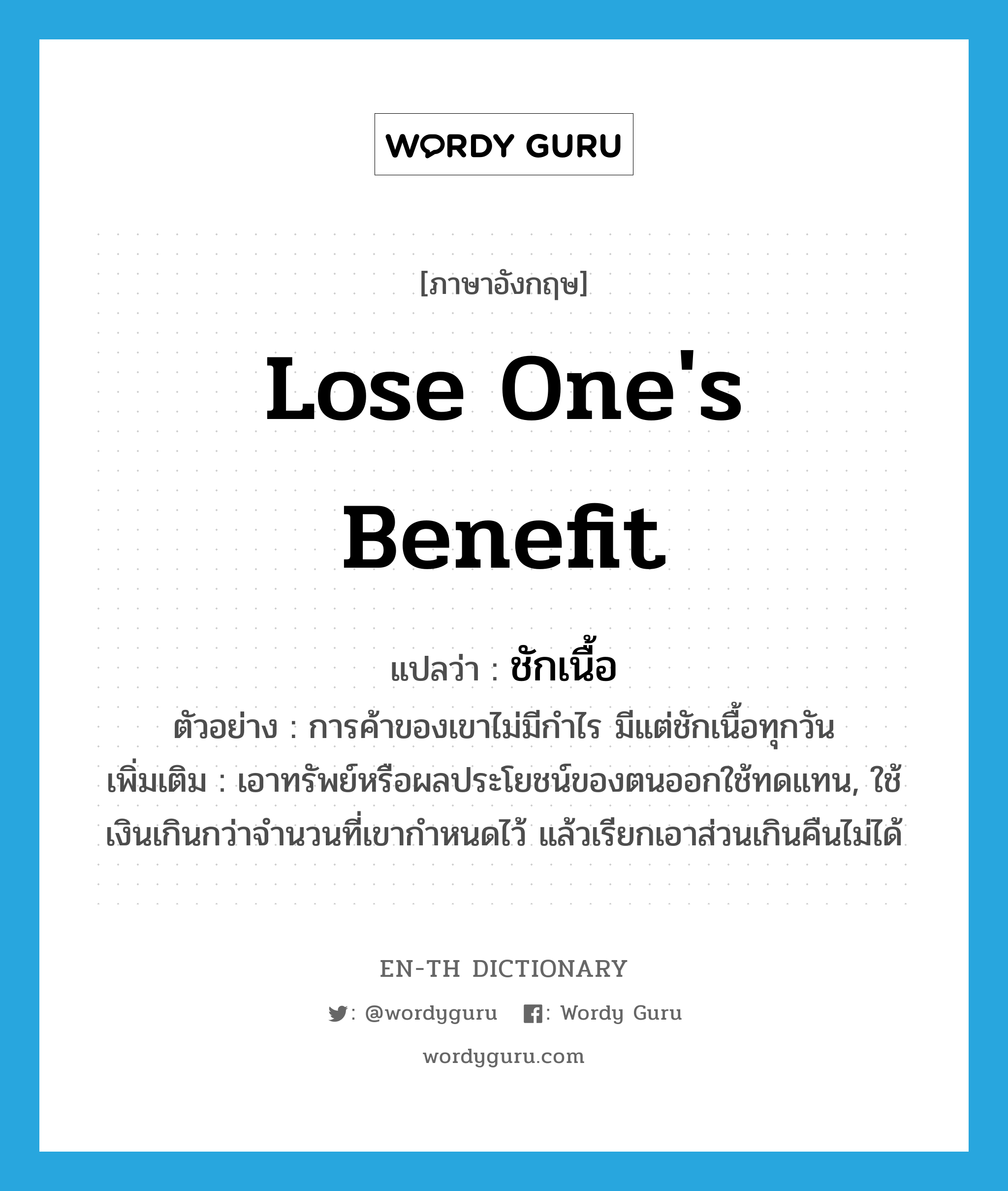 lose one&#39;s benefit แปลว่า?, คำศัพท์ภาษาอังกฤษ lose one&#39;s benefit แปลว่า ชักเนื้อ ประเภท V ตัวอย่าง การค้าของเขาไม่มีกำไร มีแต่ชักเนื้อทุกวัน เพิ่มเติม เอาทรัพย์หรือผลประโยชน์ของตนออกใช้ทดแทน, ใช้เงินเกินกว่าจำนวนที่เขากำหนดไว้ แล้วเรียกเอาส่วนเกินคืนไม่ได้ หมวด V