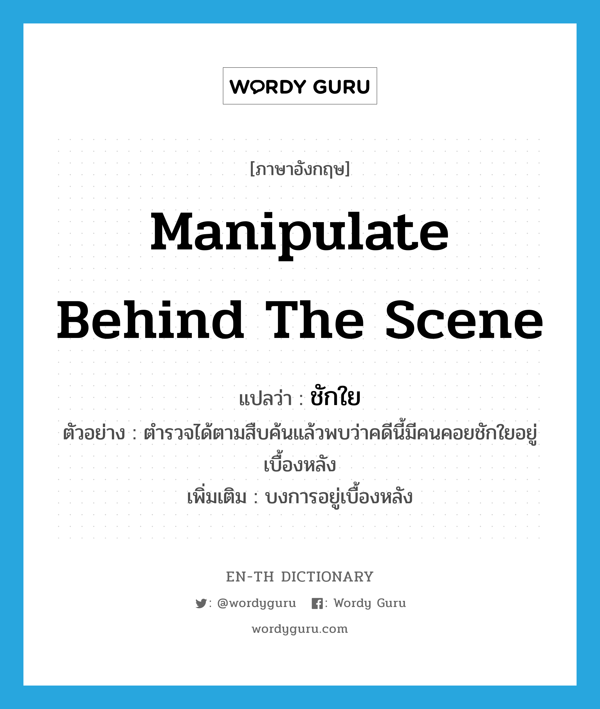 manipulate behind the scene แปลว่า?, คำศัพท์ภาษาอังกฤษ manipulate behind the scene แปลว่า ชักใย ประเภท V ตัวอย่าง ตำรวจได้ตามสืบค้นแล้วพบว่าคดีนี้มีคนคอยชักใยอยู่เบื้องหลัง เพิ่มเติม บงการอยู่เบื้องหลัง หมวด V