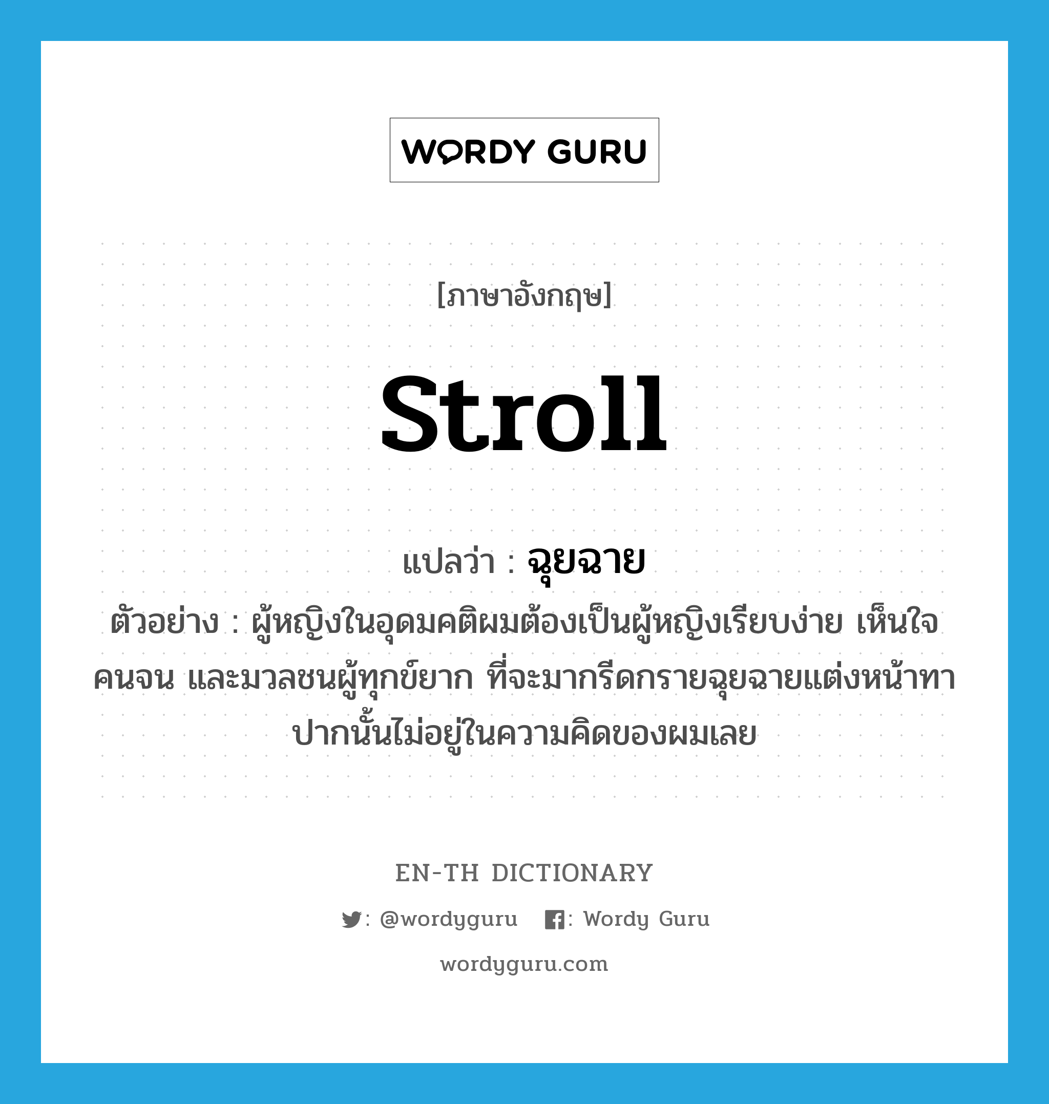 stroll แปลว่า?, คำศัพท์ภาษาอังกฤษ stroll แปลว่า ฉุยฉาย ประเภท V ตัวอย่าง ผู้หญิงในอุดมคติผมต้องเป็นผู้หญิงเรียบง่าย เห็นใจคนจน และมวลชนผู้ทุกข์ยาก ที่จะมากรีดกรายฉุยฉายแต่งหน้าทาปากนั้นไม่อยู่ในความคิดของผมเลย หมวด V