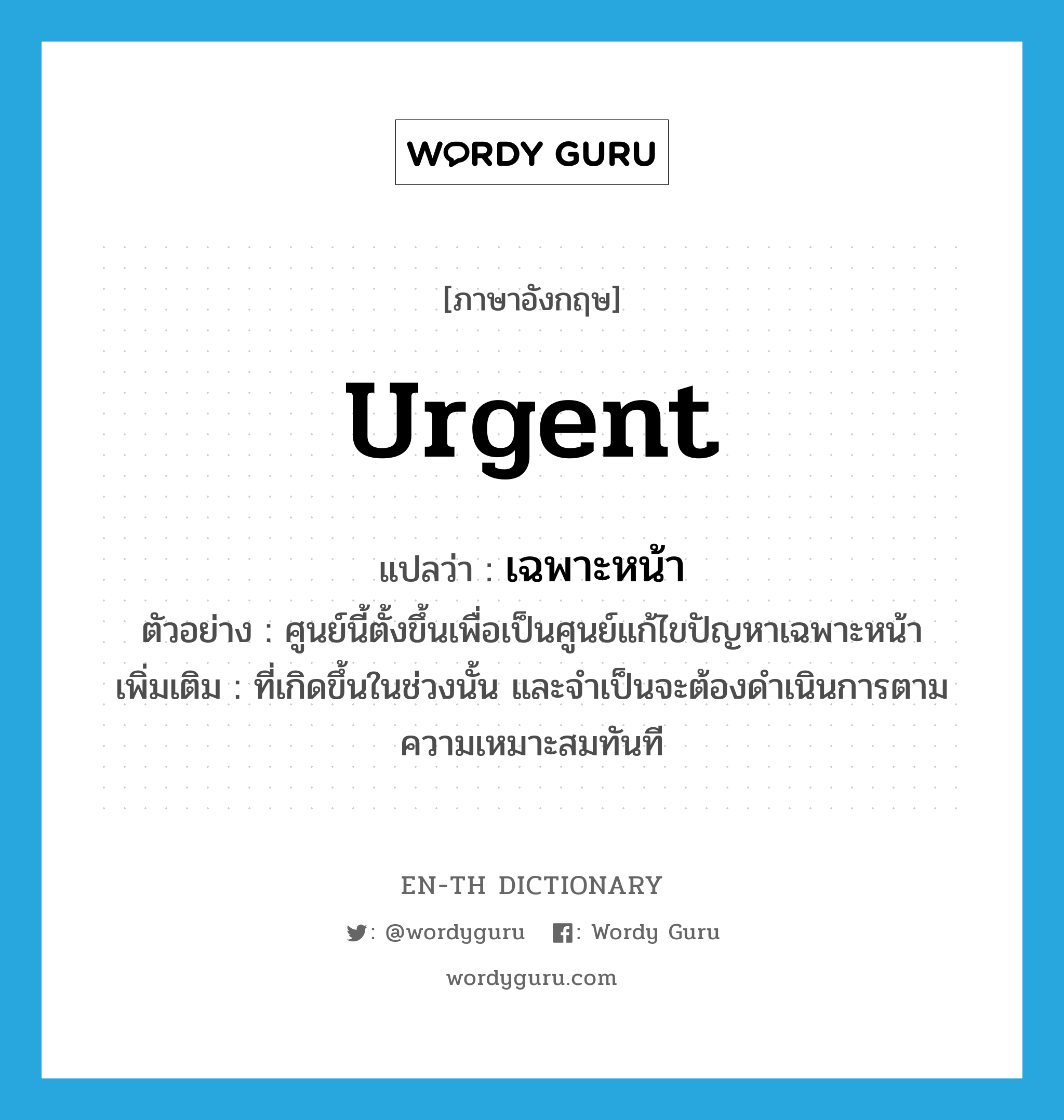 urgent แปลว่า?, คำศัพท์ภาษาอังกฤษ urgent แปลว่า เฉพาะหน้า ประเภท ADJ ตัวอย่าง ศูนย์นี้ตั้งขึ้นเพื่อเป็นศูนย์แก้ไขปัญหาเฉพาะหน้า เพิ่มเติม ที่เกิดขึ้นในช่วงนั้น และจำเป็นจะต้องดำเนินการตามความเหมาะสมทันที หมวด ADJ