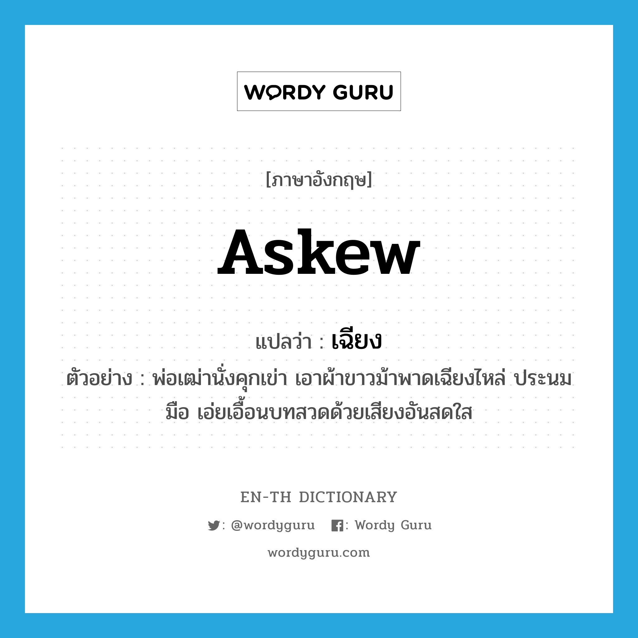 askew แปลว่า?, คำศัพท์ภาษาอังกฤษ askew แปลว่า เฉียง ประเภท ADV ตัวอย่าง พ่อเฒ่านั่งคุกเข่า เอาผ้าขาวม้าพาดเฉียงไหล่ ประนมมือ เอ่ยเอื้อนบทสวดด้วยเสียงอันสดใส หมวด ADV