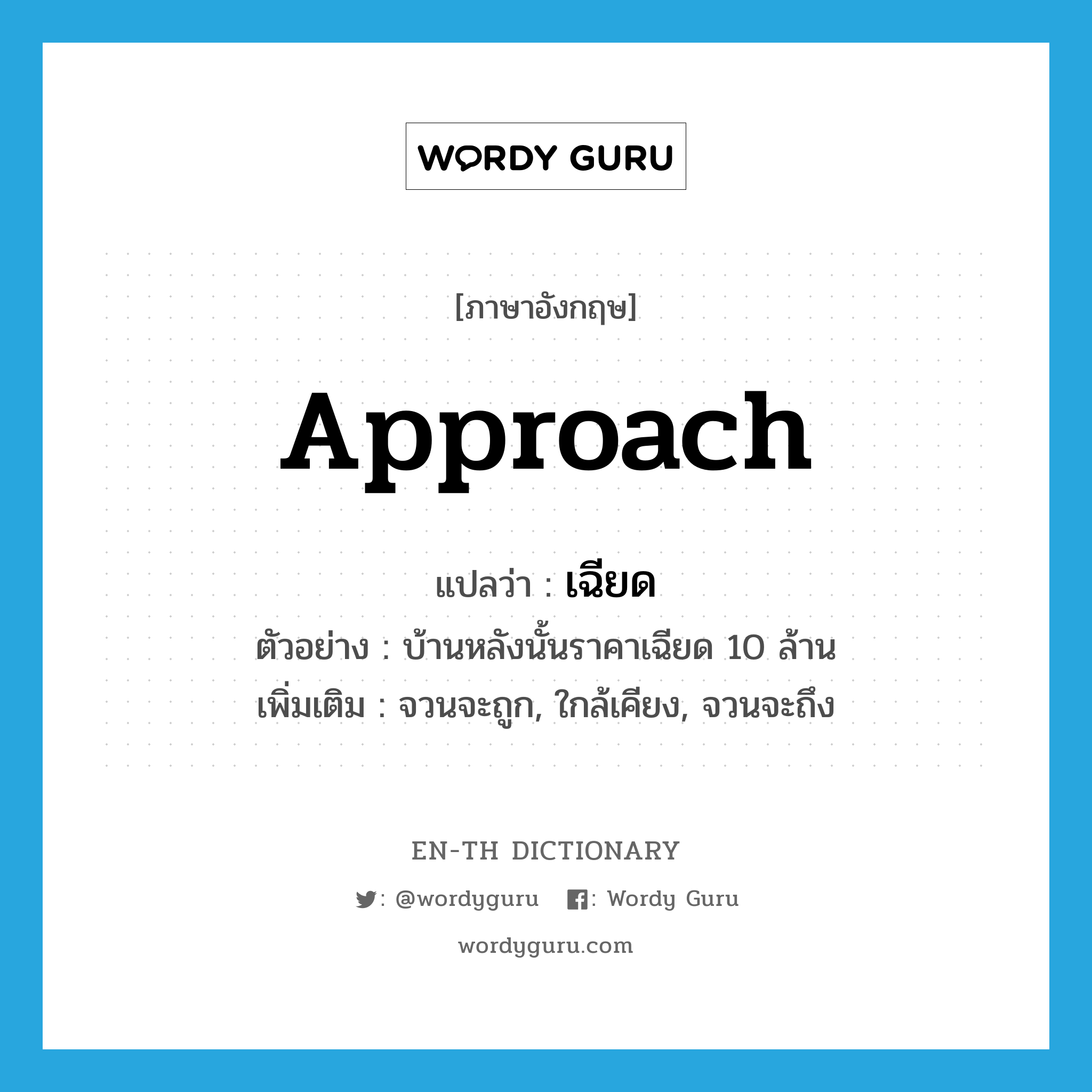 approach แปลว่า?, คำศัพท์ภาษาอังกฤษ approach แปลว่า เฉียด ประเภท V ตัวอย่าง บ้านหลังนั้นราคาเฉียด 10 ล้าน เพิ่มเติม จวนจะถูก, ใกล้เคียง, จวนจะถึง หมวด V