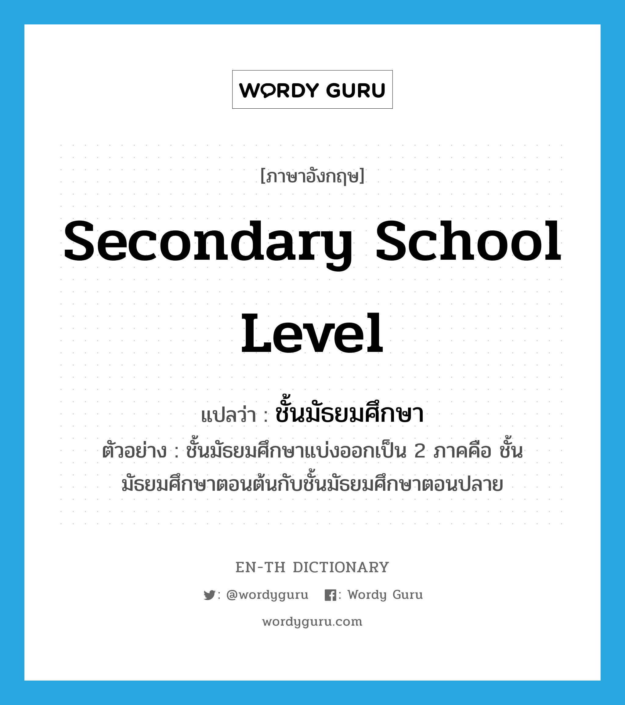 secondary school level แปลว่า?, คำศัพท์ภาษาอังกฤษ secondary school level แปลว่า ชั้นมัธยมศึกษา ประเภท N ตัวอย่าง ชั้นมัธยมศึกษาแบ่งออกเป็น 2 ภาคคือ ชั้นมัธยมศึกษาตอนต้นกับชั้นมัธยมศึกษาตอนปลาย หมวด N