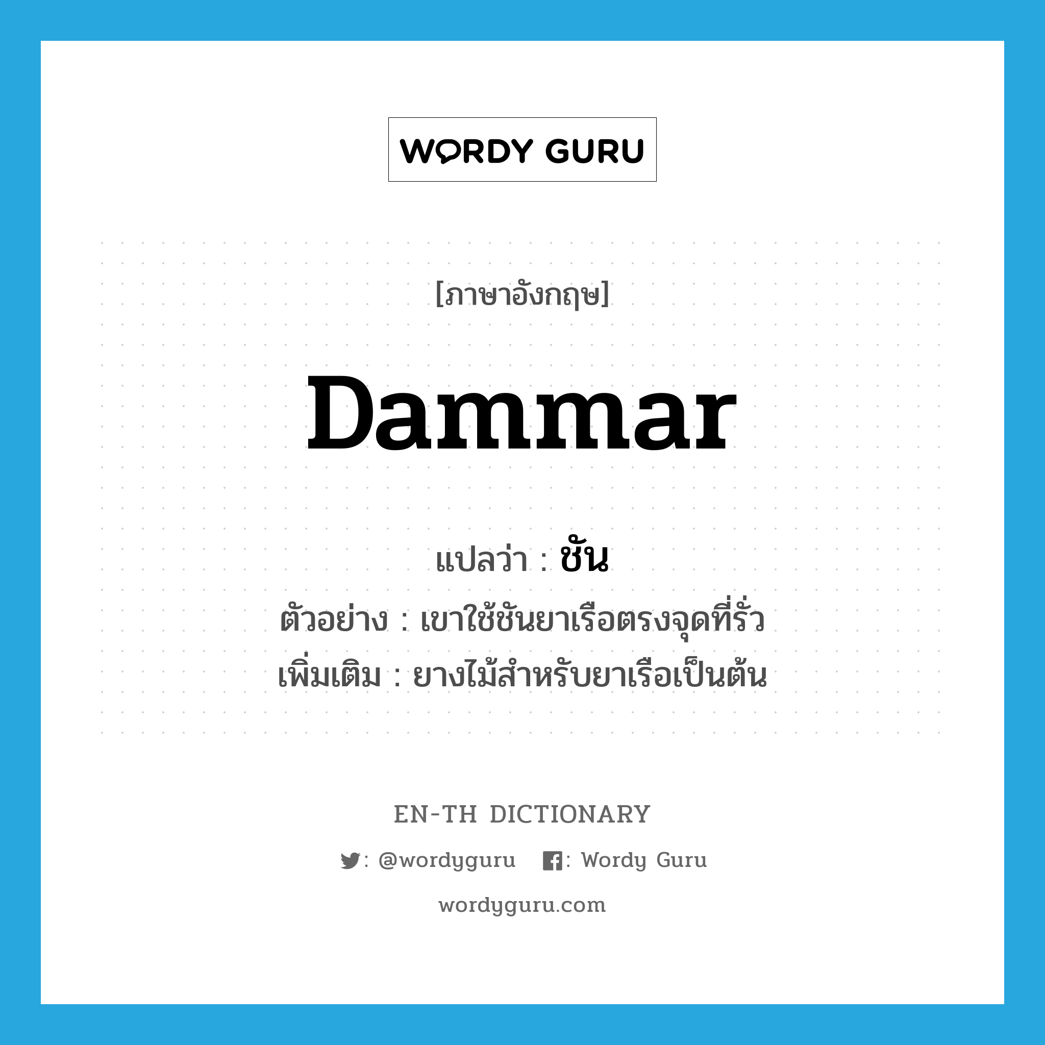 dammar แปลว่า?, คำศัพท์ภาษาอังกฤษ dammar แปลว่า ชัน ประเภท N ตัวอย่าง เขาใช้ชันยาเรือตรงจุดที่รั่ว เพิ่มเติม ยางไม้สำหรับยาเรือเป็นต้น หมวด N