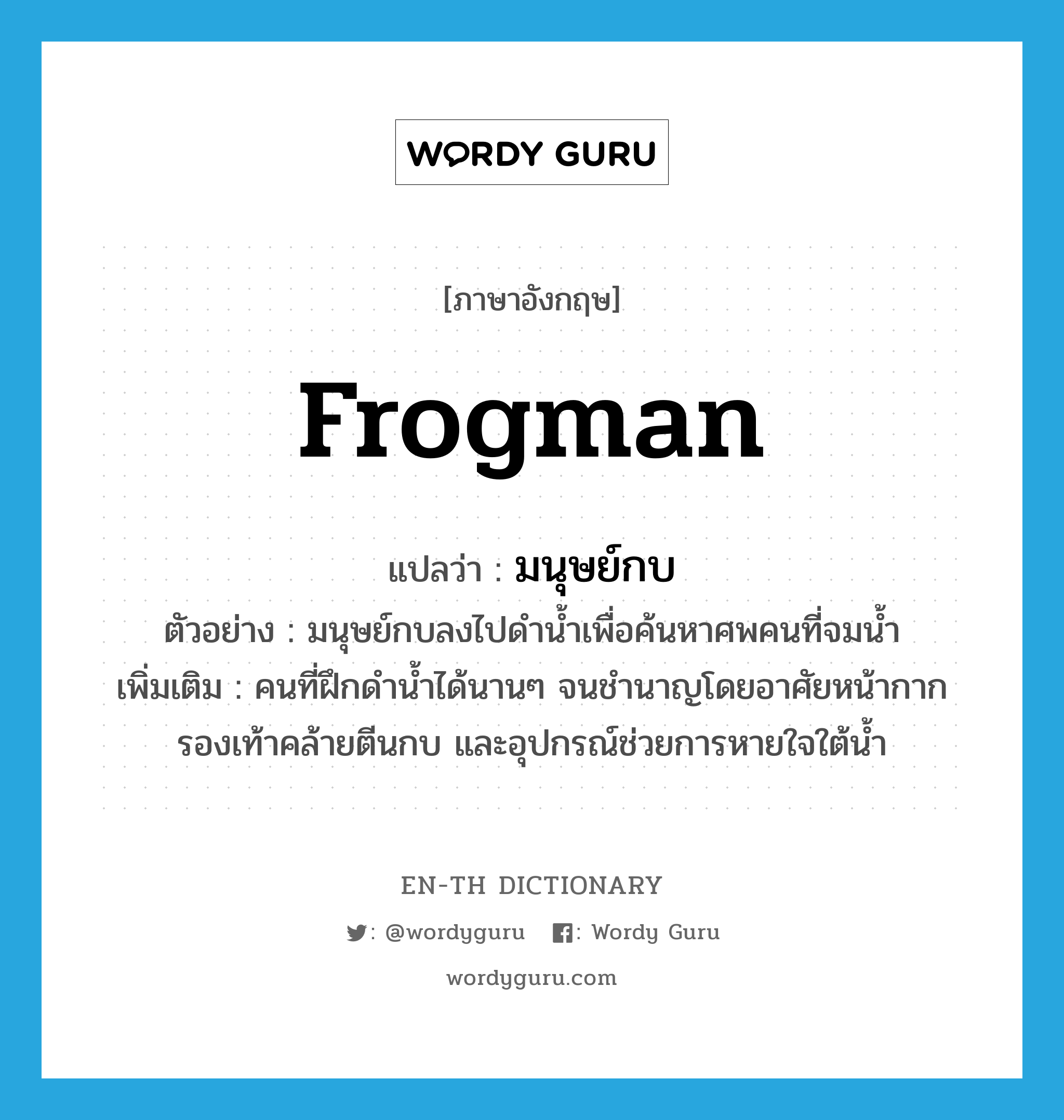 frogman แปลว่า?, คำศัพท์ภาษาอังกฤษ frogman แปลว่า มนุษย์กบ ประเภท N ตัวอย่าง มนุษย์กบลงไปดำน้ำเพื่อค้นหาศพคนที่จมน้ำ เพิ่มเติม คนที่ฝึกดำน้ำได้นานๆ จนชำนาญโดยอาศัยหน้ากาก รองเท้าคล้ายตีนกบ และอุปกรณ์ช่วยการหายใจใต้น้ำ หมวด N