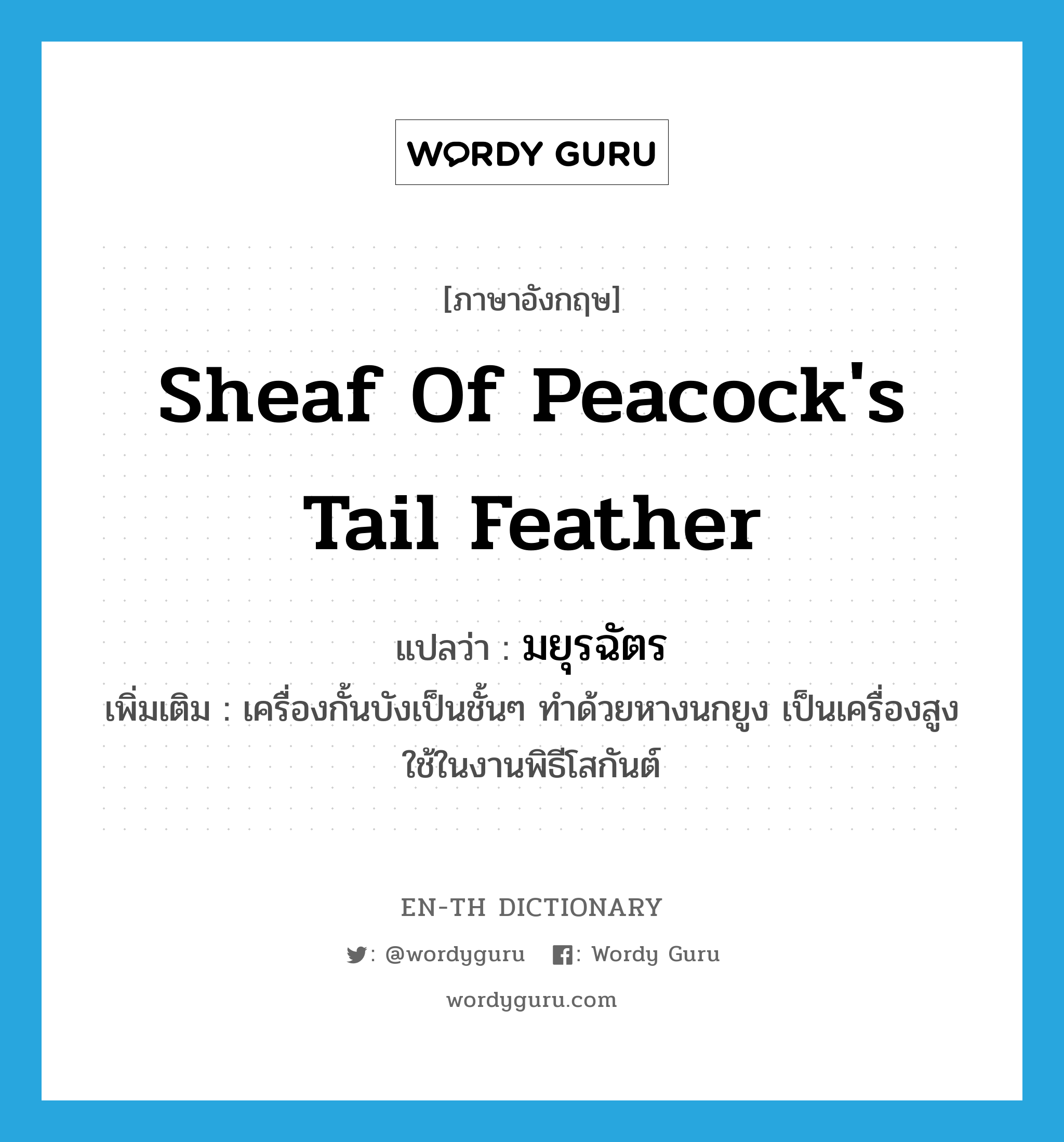 sheaf of peacock&#39;s tail feather แปลว่า?, คำศัพท์ภาษาอังกฤษ sheaf of peacock&#39;s tail feather แปลว่า มยุรฉัตร ประเภท N เพิ่มเติม เครื่องกั้นบังเป็นชั้นๆ ทำด้วยหางนกยูง เป็นเครื่องสูงใช้ในงานพิธีโสกันต์ หมวด N