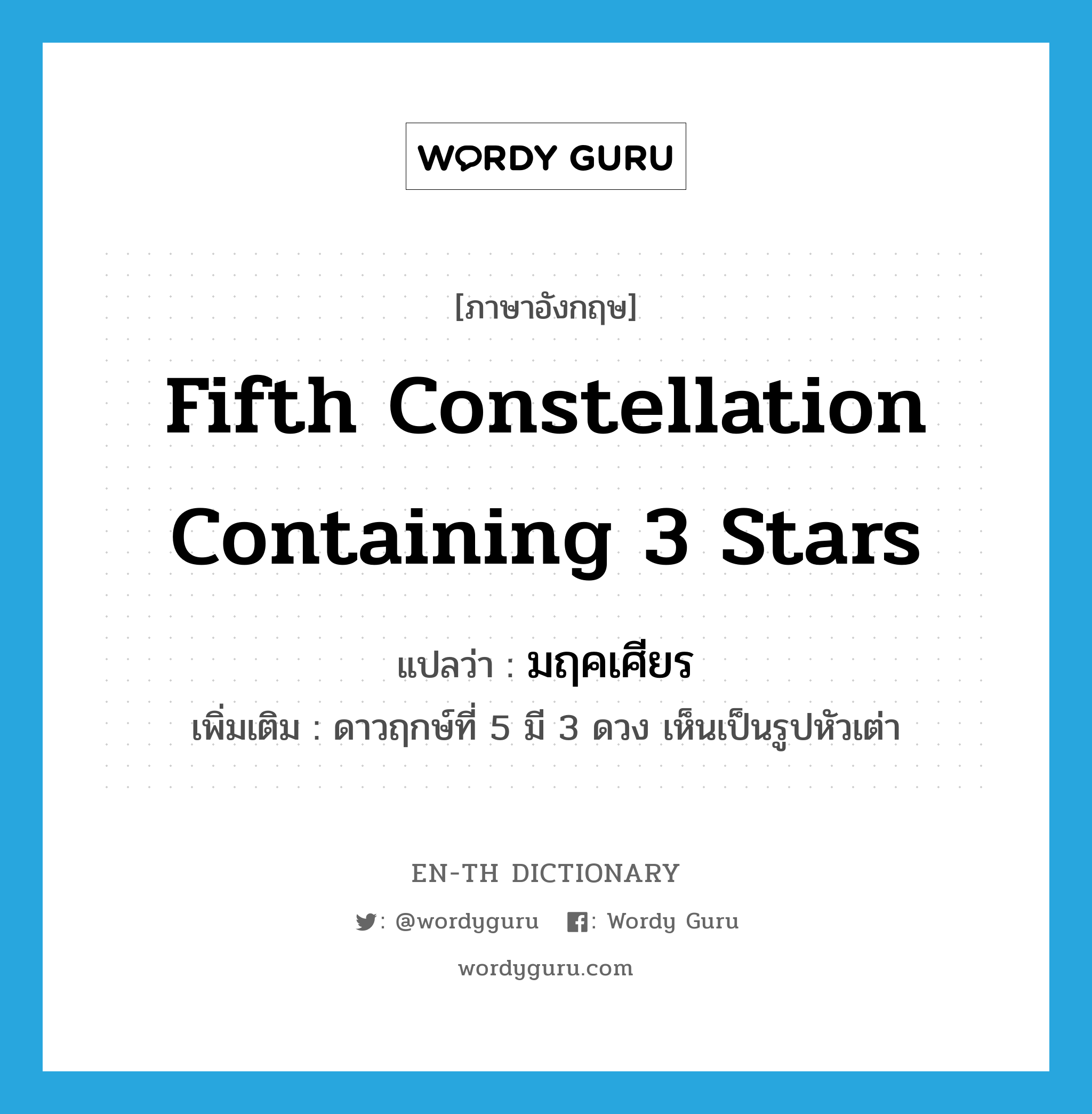 fifth constellation containing 3 stars แปลว่า?, คำศัพท์ภาษาอังกฤษ fifth constellation containing 3 stars แปลว่า มฤคเศียร ประเภท N เพิ่มเติม ดาวฤกษ์ที่ 5 มี 3 ดวง เห็นเป็นรูปหัวเต่า หมวด N