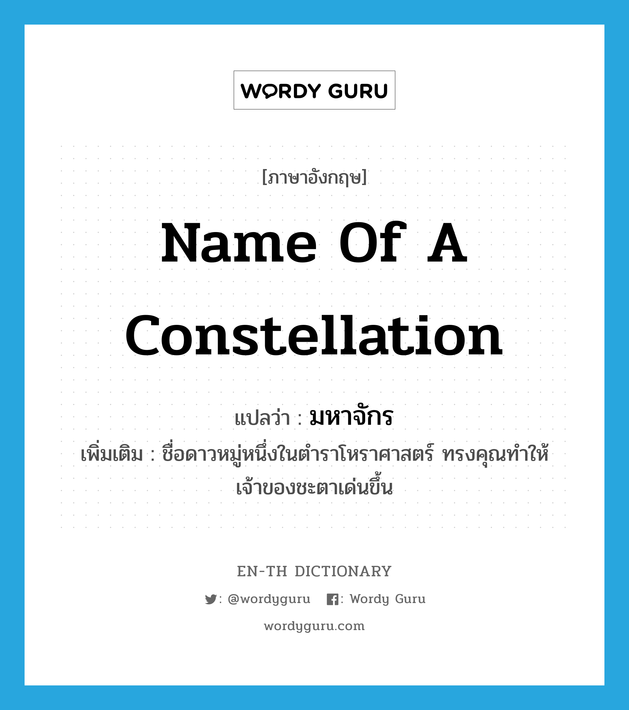 name of a constellation แปลว่า?, คำศัพท์ภาษาอังกฤษ name of a constellation แปลว่า มหาจักร ประเภท N เพิ่มเติม ชื่อดาวหมู่หนึ่งในตำราโหราศาสตร์ ทรงคุณทำให้เจ้าของชะตาเด่นขึ้น หมวด N