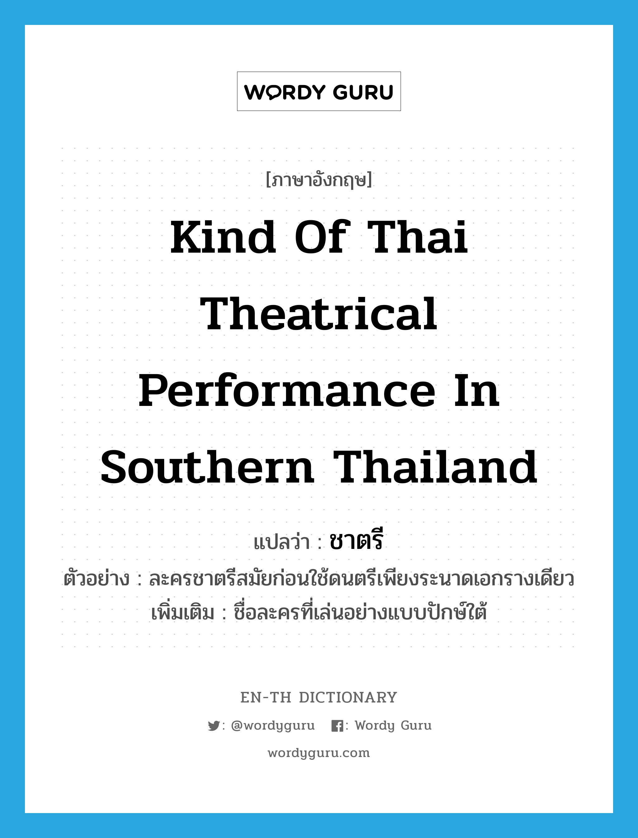 kind of Thai theatrical performance in southern Thailand แปลว่า?, คำศัพท์ภาษาอังกฤษ kind of Thai theatrical performance in southern Thailand แปลว่า ชาตรี ประเภท N ตัวอย่าง ละครชาตรีสมัยก่อนใช้ดนตรีเพียงระนาดเอกรางเดียว เพิ่มเติม ชื่อละครที่เล่นอย่างแบบปักษ์ใต้ หมวด N