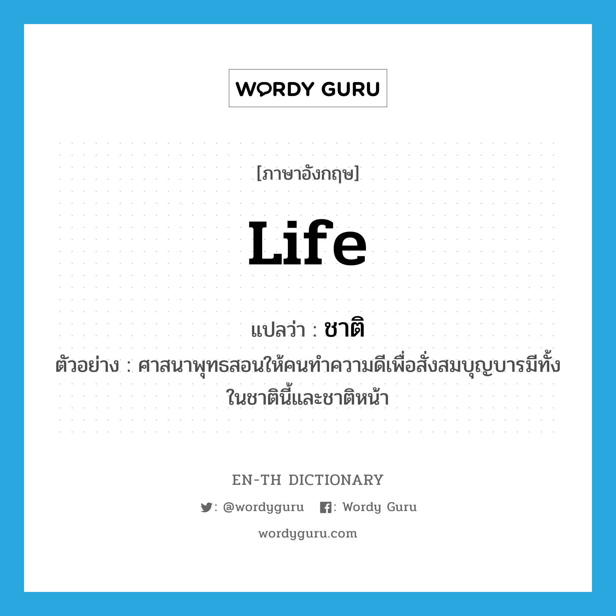 life แปลว่า?, คำศัพท์ภาษาอังกฤษ life แปลว่า ชาติ ประเภท N ตัวอย่าง ศาสนาพุทธสอนให้คนทำความดีเพื่อสั่งสมบุญบารมีทั้งในชาตินี้และชาติหน้า หมวด N