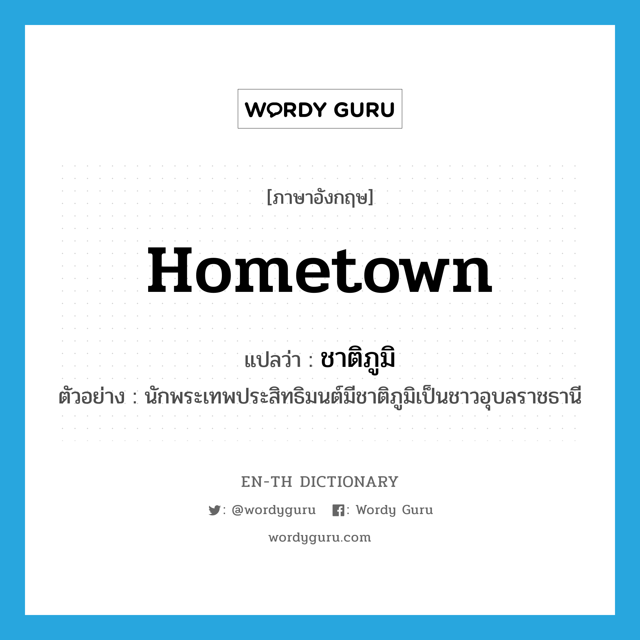 hometown แปลว่า?, คำศัพท์ภาษาอังกฤษ hometown แปลว่า ชาติภูมิ ประเภท N ตัวอย่าง นักพระเทพประสิทธิมนต์มีชาติภูมิเป็นชาวอุบลราชธานี หมวด N