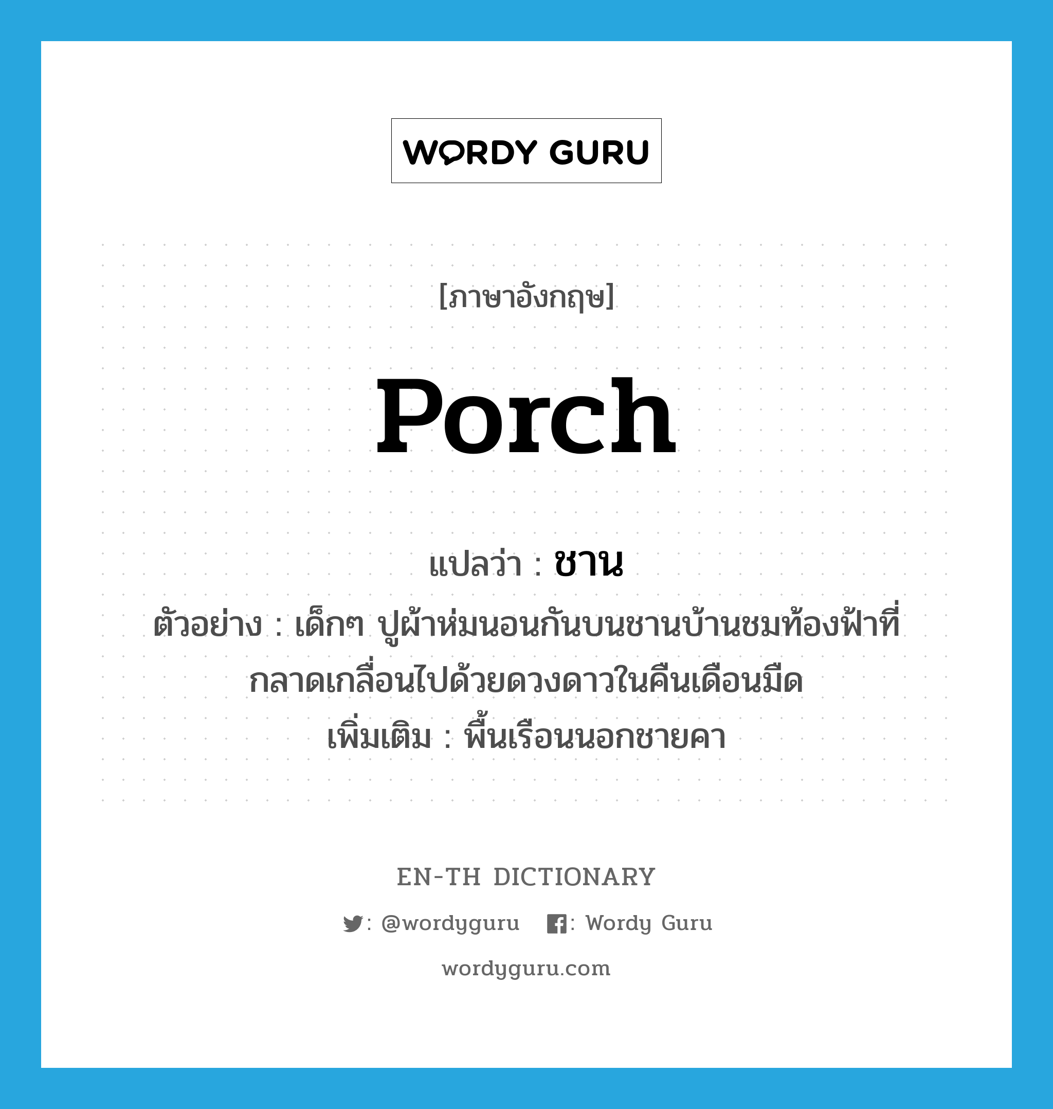 porch แปลว่า?, คำศัพท์ภาษาอังกฤษ porch แปลว่า ชาน ประเภท N ตัวอย่าง เด็กๆ ปูผ้าห่มนอนกันบนชานบ้านชมท้องฟ้าที่กลาดเกลื่อนไปด้วยดวงดาวในคืนเดือนมืด เพิ่มเติม พื้นเรือนนอกชายคา หมวด N