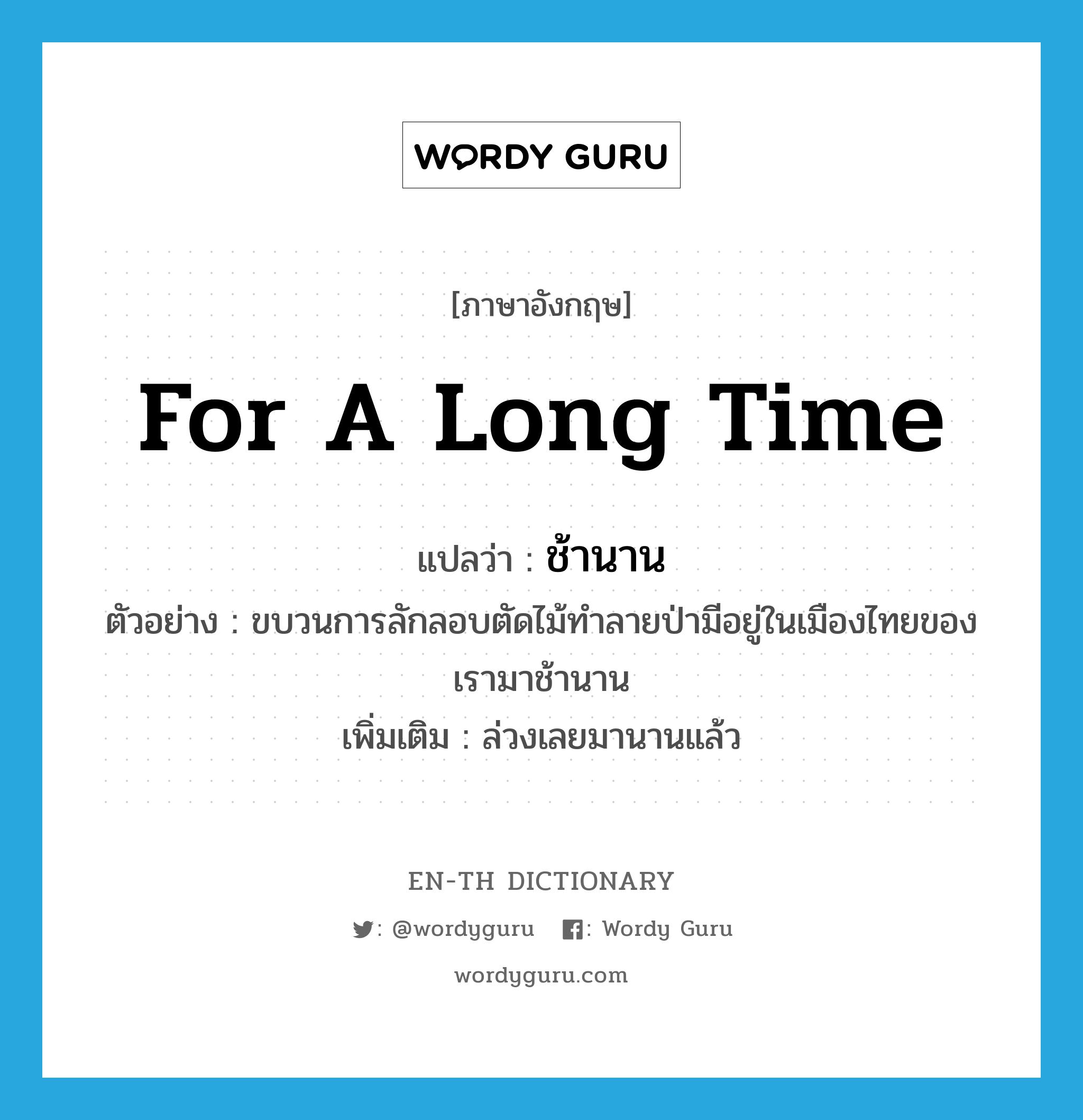 for a long time แปลว่า?, คำศัพท์ภาษาอังกฤษ for a long time แปลว่า ช้านาน ประเภท ADV ตัวอย่าง ขบวนการลักลอบตัดไม้ทำลายป่ามีอยู่ในเมืองไทยของเรามาช้านาน เพิ่มเติม ล่วงเลยมานานแล้ว หมวด ADV