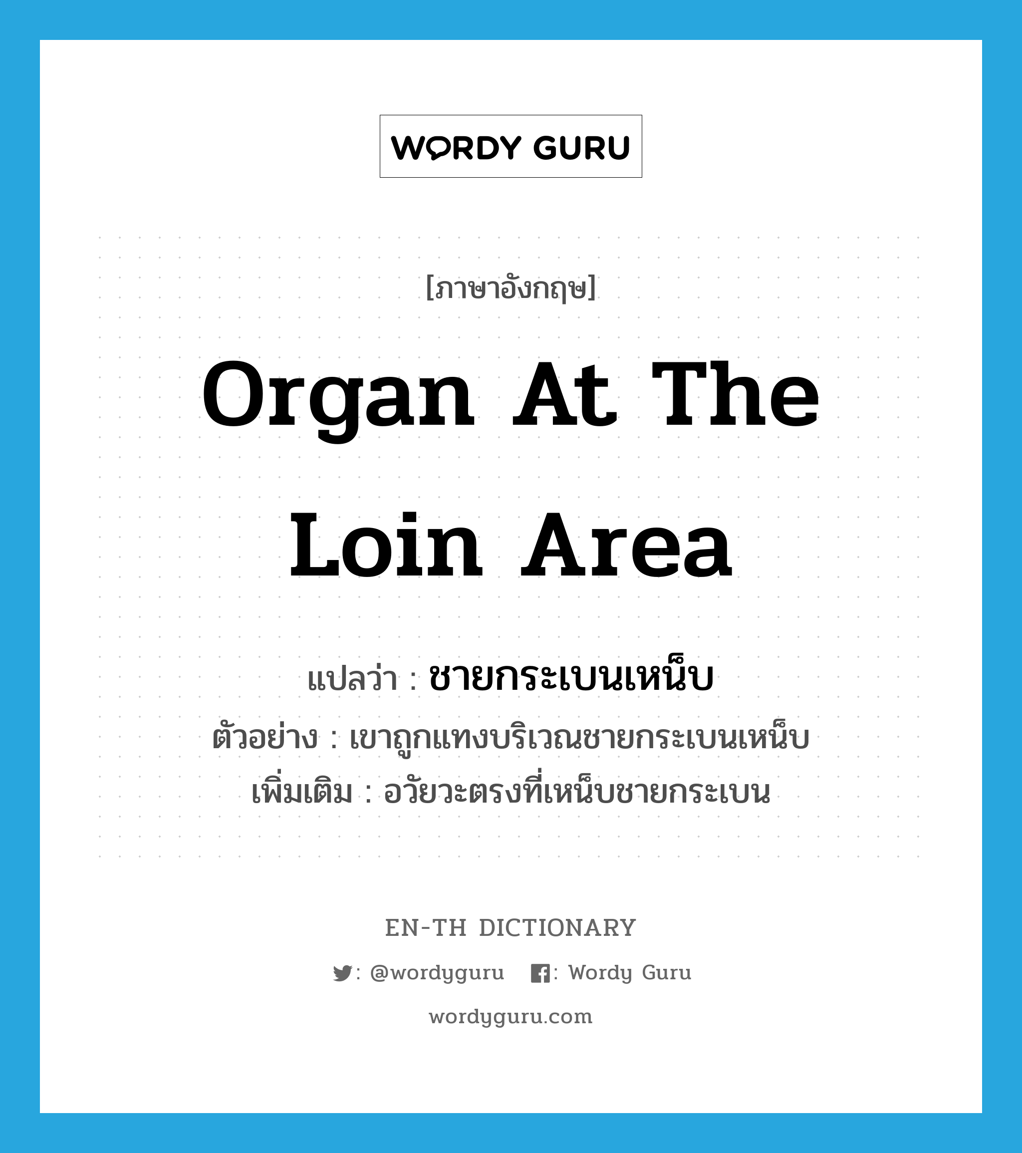 organ at the loin area แปลว่า?, คำศัพท์ภาษาอังกฤษ organ at the loin area แปลว่า ชายกระเบนเหน็บ ประเภท N ตัวอย่าง เขาถูกแทงบริเวณชายกระเบนเหน็บ เพิ่มเติม อวัยวะตรงที่เหน็บชายกระเบน หมวด N