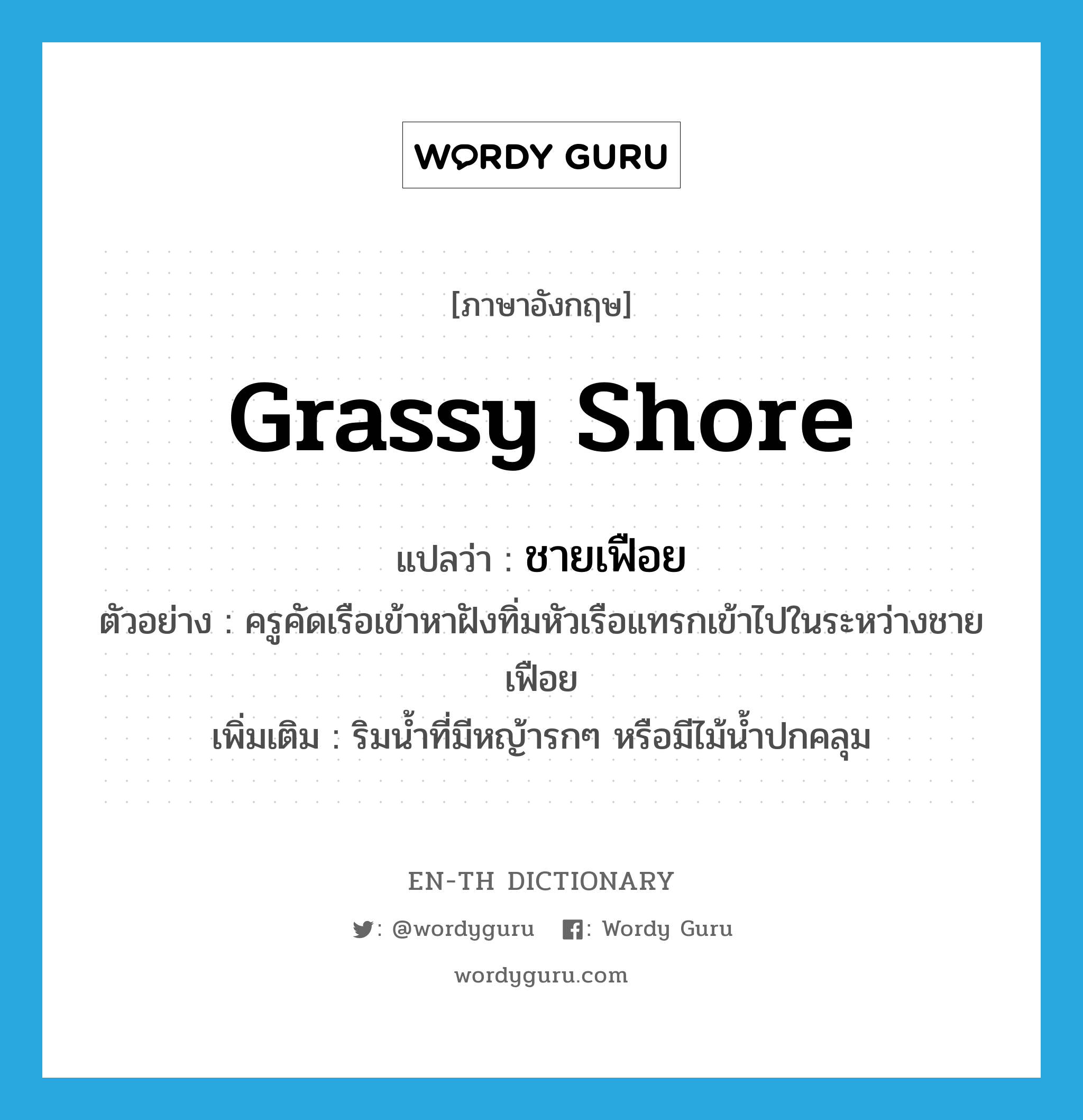 grassy shore แปลว่า?, คำศัพท์ภาษาอังกฤษ grassy shore แปลว่า ชายเฟือย ประเภท N ตัวอย่าง ครูคัดเรือเข้าหาฝังทิ่มหัวเรือแทรกเข้าไปในระหว่างชายเฟือย เพิ่มเติม ริมน้ำที่มีหญ้ารกๆ หรือมีไม้น้ำปกคลุม หมวด N