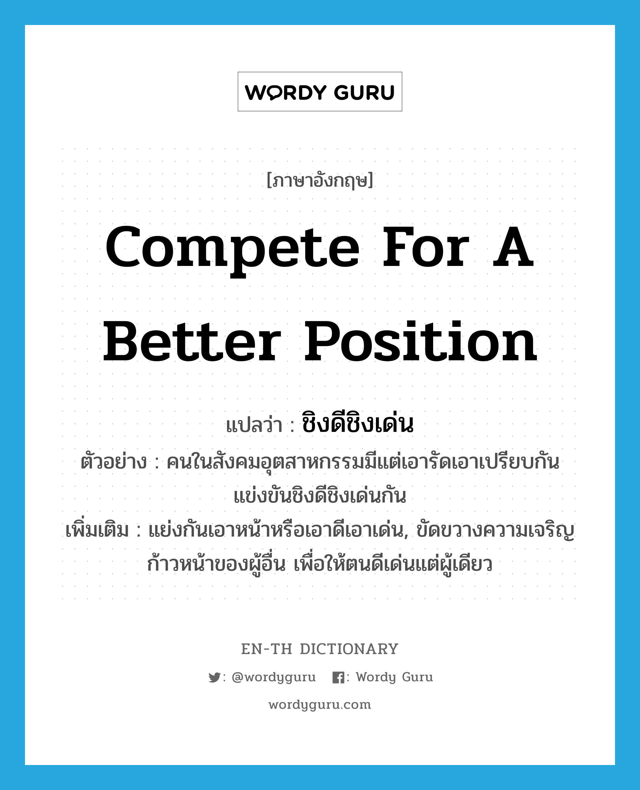 compete for a better position แปลว่า?, คำศัพท์ภาษาอังกฤษ compete for a better position แปลว่า ชิงดีชิงเด่น ประเภท V ตัวอย่าง คนในสังคมอุตสาหกรรมมีแต่เอารัดเอาเปรียบกันแข่งขันชิงดีชิงเด่นกัน เพิ่มเติม แย่งกันเอาหน้าหรือเอาดีเอาเด่น, ขัดขวางความเจริญก้าวหน้าของผู้อื่น เพื่อให้ตนดีเด่นแต่ผู้เดียว หมวด V