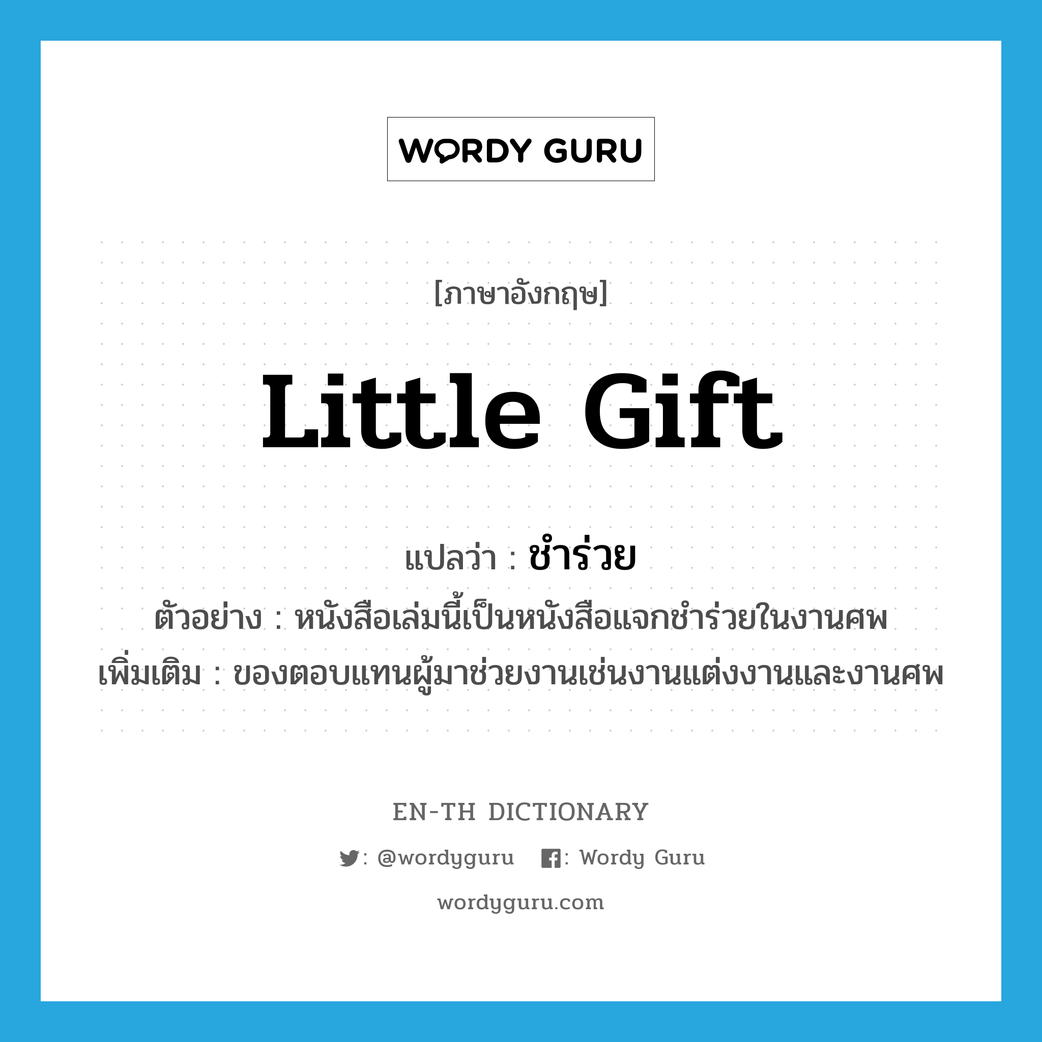 little gift แปลว่า?, คำศัพท์ภาษาอังกฤษ little gift แปลว่า ชำร่วย ประเภท N ตัวอย่าง หนังสือเล่มนี้เป็นหนังสือแจกชำร่วยในงานศพ เพิ่มเติม ของตอบแทนผู้มาช่วยงานเช่นงานแต่งงานและงานศพ หมวด N