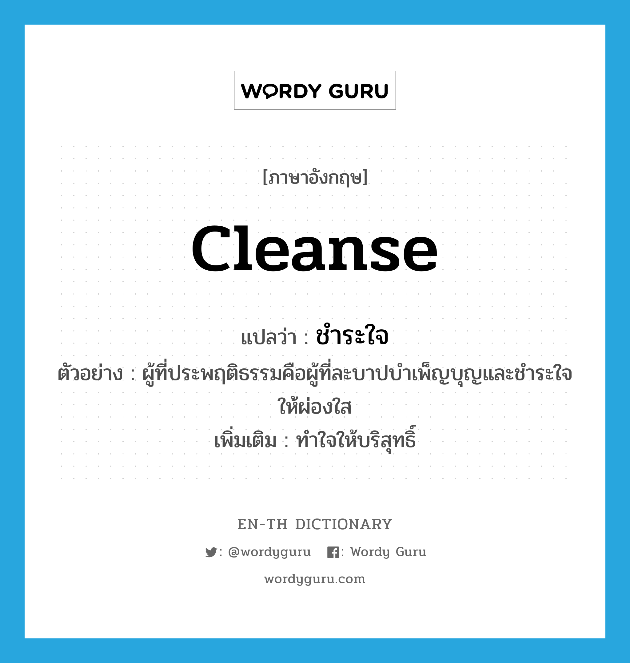 cleanse แปลว่า?, คำศัพท์ภาษาอังกฤษ cleanse แปลว่า ชำระใจ ประเภท V ตัวอย่าง ผู้ที่ประพฤติธรรมคือผู้ที่ละบาปบำเพ็ญบุญและชำระใจให้ผ่องใส เพิ่มเติม ทำใจให้บริสุทธิ์ หมวด V