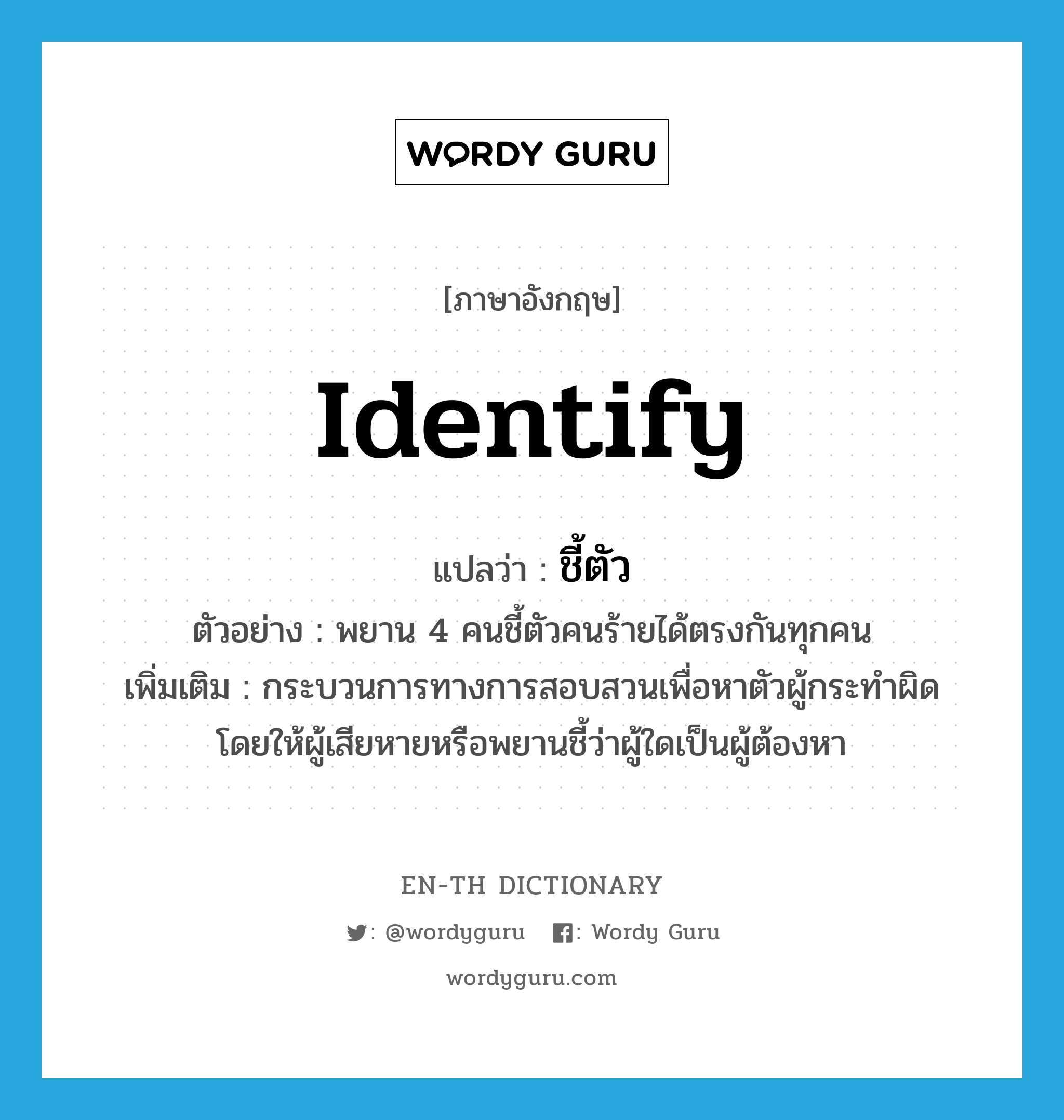 identify แปลว่า?, คำศัพท์ภาษาอังกฤษ identify แปลว่า ชี้ตัว ประเภท V ตัวอย่าง พยาน 4 คนชี้ตัวคนร้ายได้ตรงกันทุกคน เพิ่มเติม กระบวนการทางการสอบสวนเพื่อหาตัวผู้กระทำผิด โดยให้ผู้เสียหายหรือพยานชี้ว่าผู้ใดเป็นผู้ต้องหา หมวด V