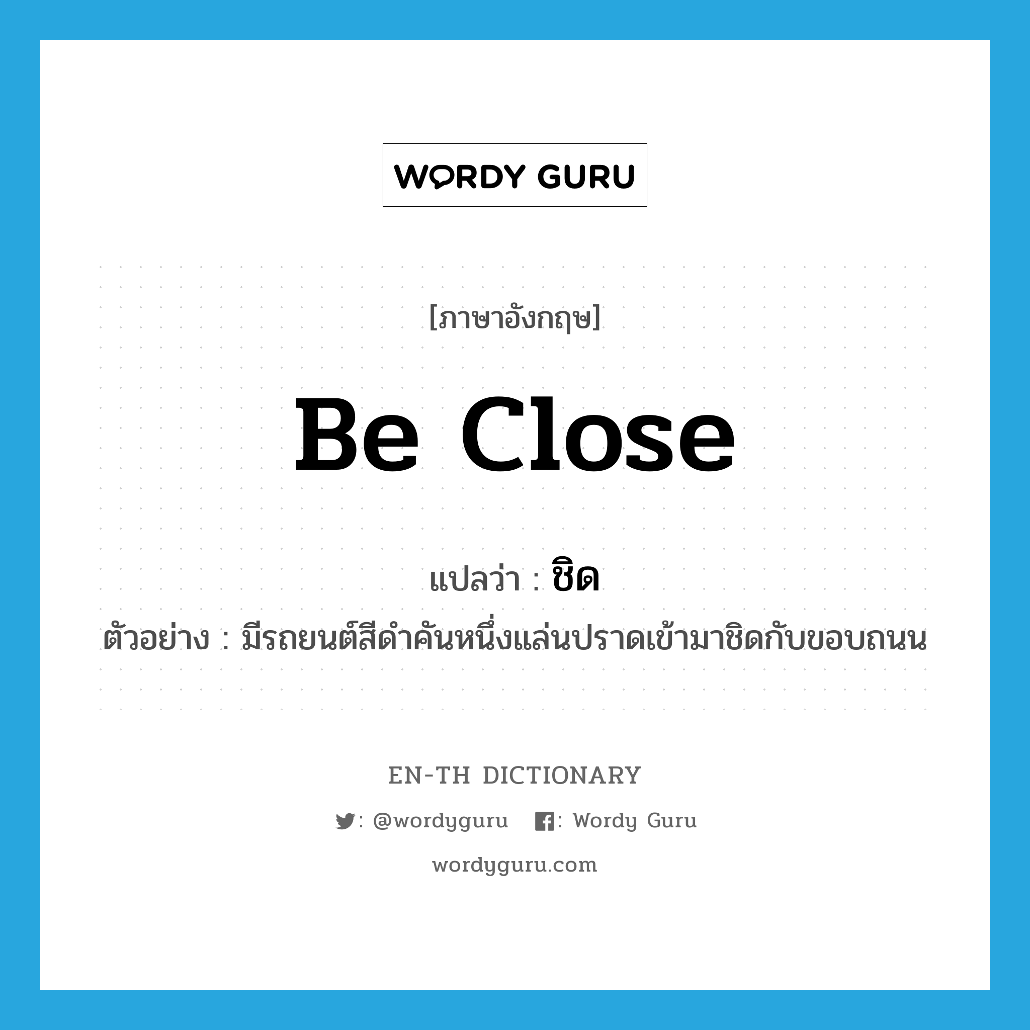 be close แปลว่า?, คำศัพท์ภาษาอังกฤษ be close แปลว่า ชิด ประเภท V ตัวอย่าง มีรถยนต์สีดำคันหนึ่งแล่นปราดเข้ามาชิดกับขอบถนน หมวด V