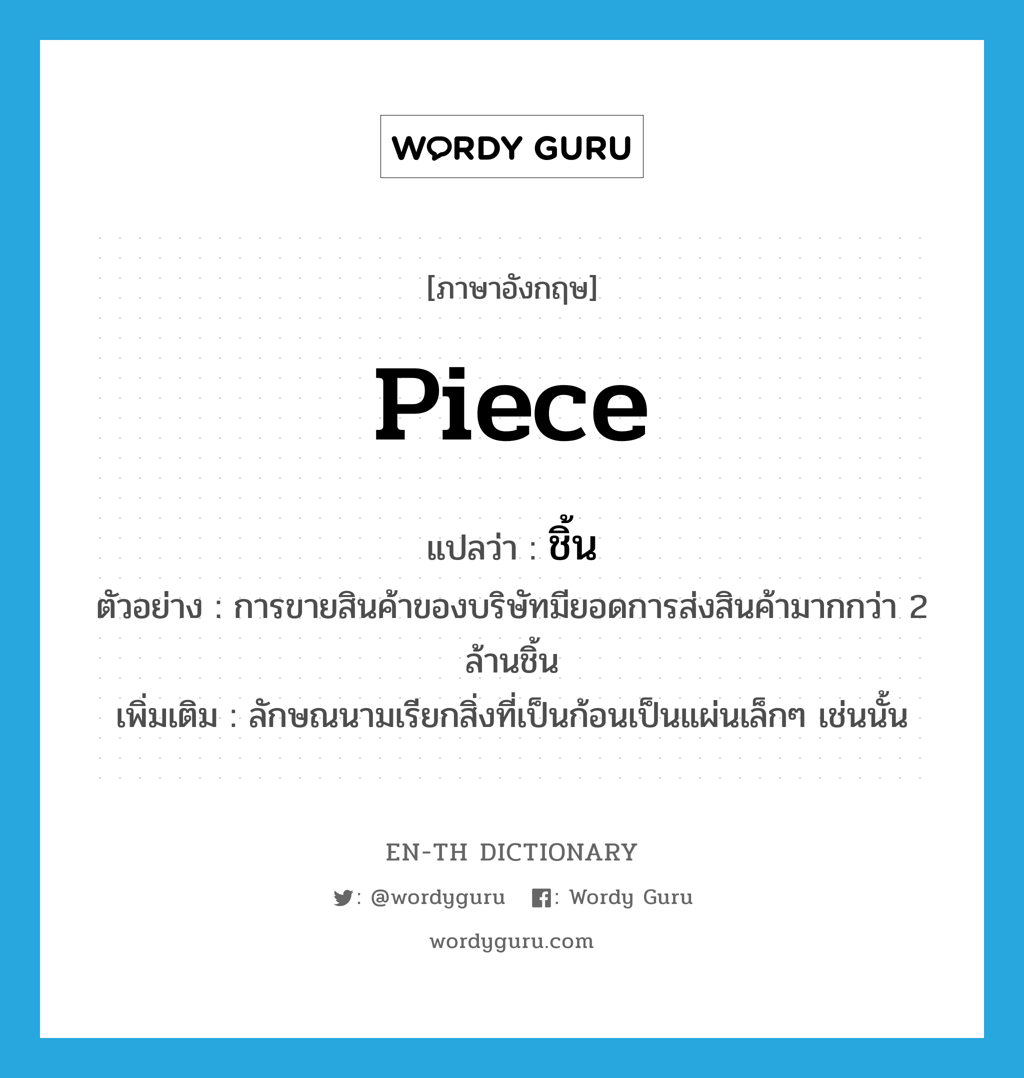 piece แปลว่า?, คำศัพท์ภาษาอังกฤษ piece แปลว่า ชิ้น ประเภท CLAS ตัวอย่าง การขายสินค้าของบริษัทมียอดการส่งสินค้ามากกว่า 2 ล้านชิ้น เพิ่มเติม ลักษณนามเรียกสิ่งที่เป็นก้อนเป็นแผ่นเล็กๆ เช่นนั้น หมวด CLAS