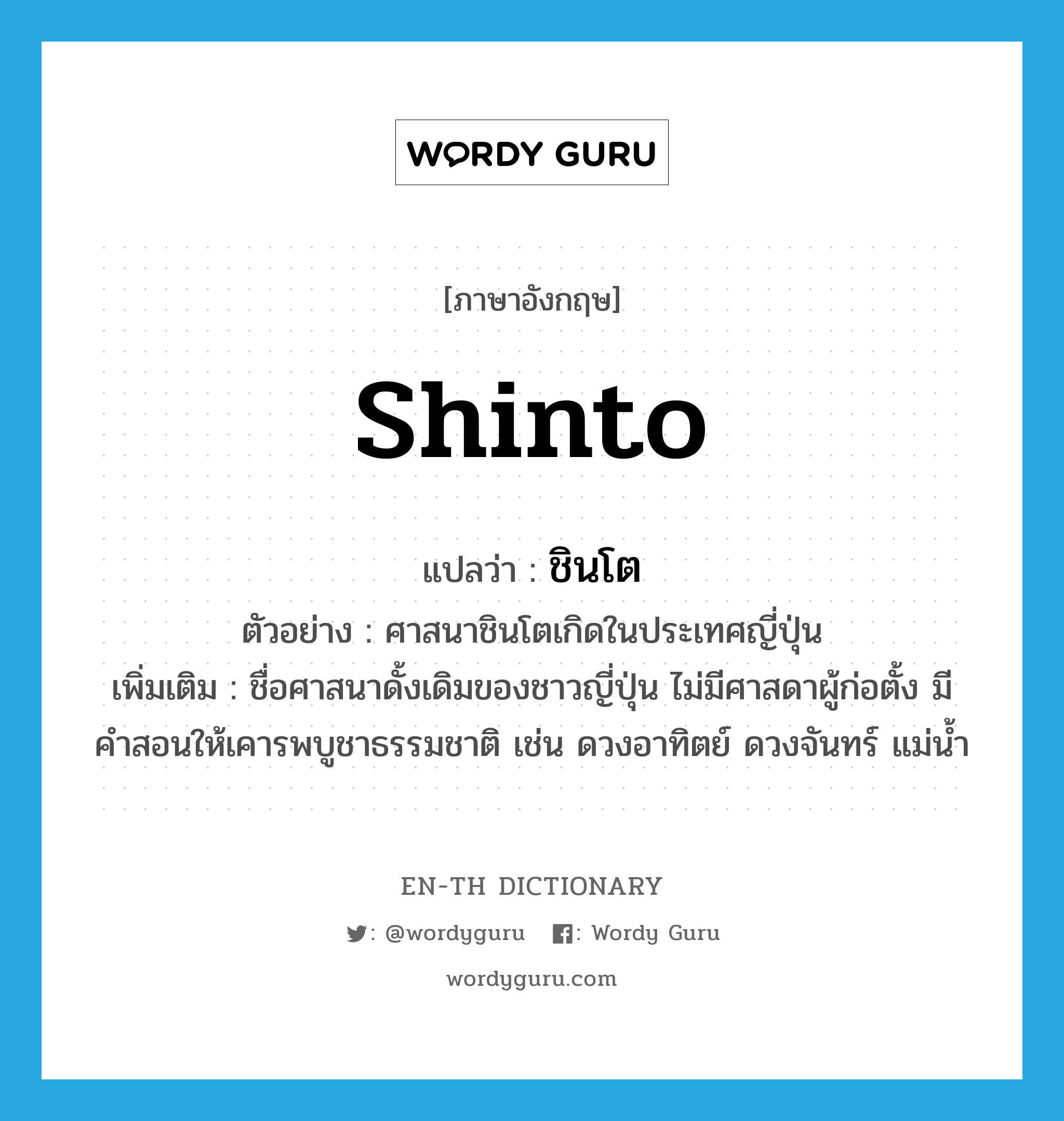 Shinto แปลว่า?, คำศัพท์ภาษาอังกฤษ Shinto แปลว่า ชินโต ประเภท N ตัวอย่าง ศาสนาชินโตเกิดในประเทศญี่ปุ่น เพิ่มเติม ชื่อศาสนาดั้งเดิมของชาวญี่ปุ่น ไม่มีศาสดาผู้ก่อตั้ง มีคำสอนให้เคารพบูชาธรรมชาติ เช่น ดวงอาทิตย์ ดวงจันทร์ แม่น้ำ หมวด N