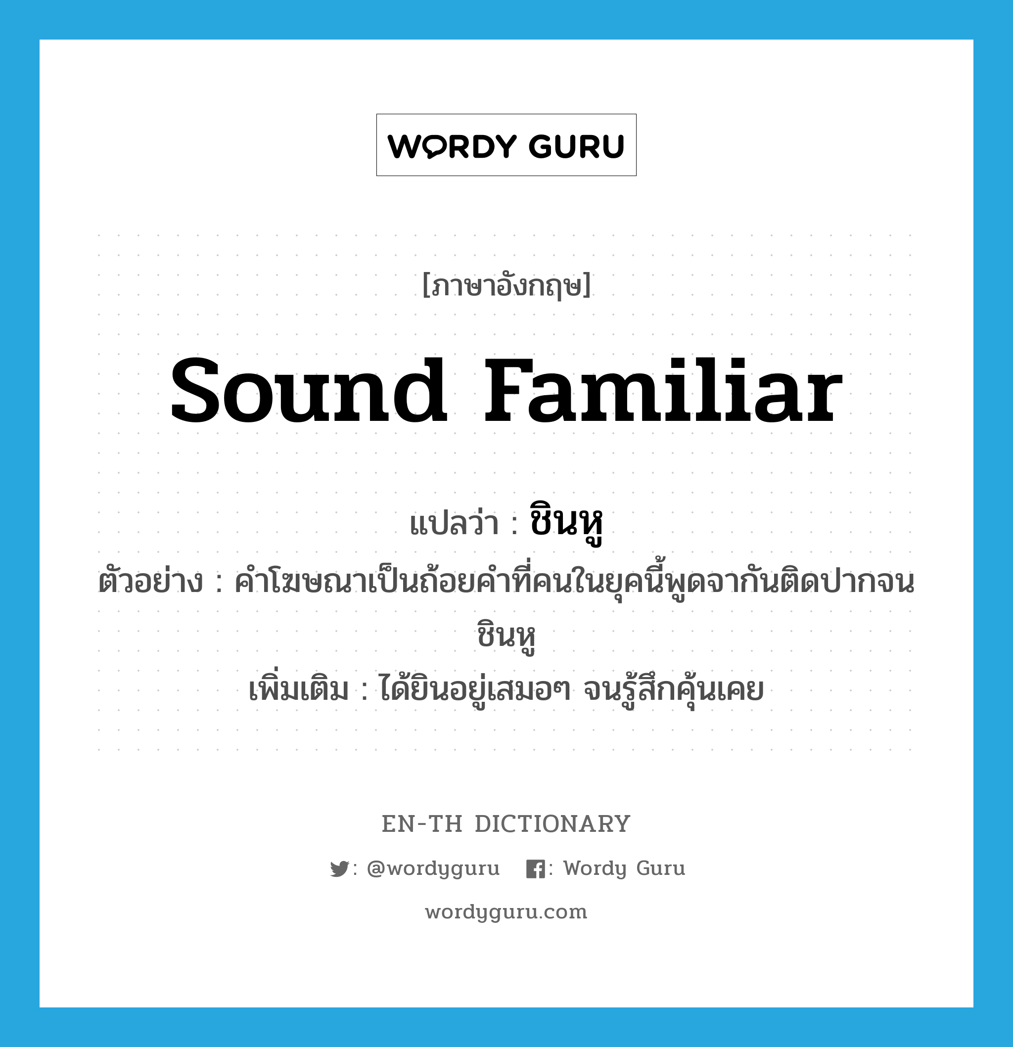 sound familiar แปลว่า?, คำศัพท์ภาษาอังกฤษ sound familiar แปลว่า ชินหู ประเภท V ตัวอย่าง คำโฆษณาเป็นถ้อยคำที่คนในยุคนี้พูดจากันติดปากจนชินหู เพิ่มเติม ได้ยินอยู่เสมอๆ จนรู้สึกคุ้นเคย หมวด V