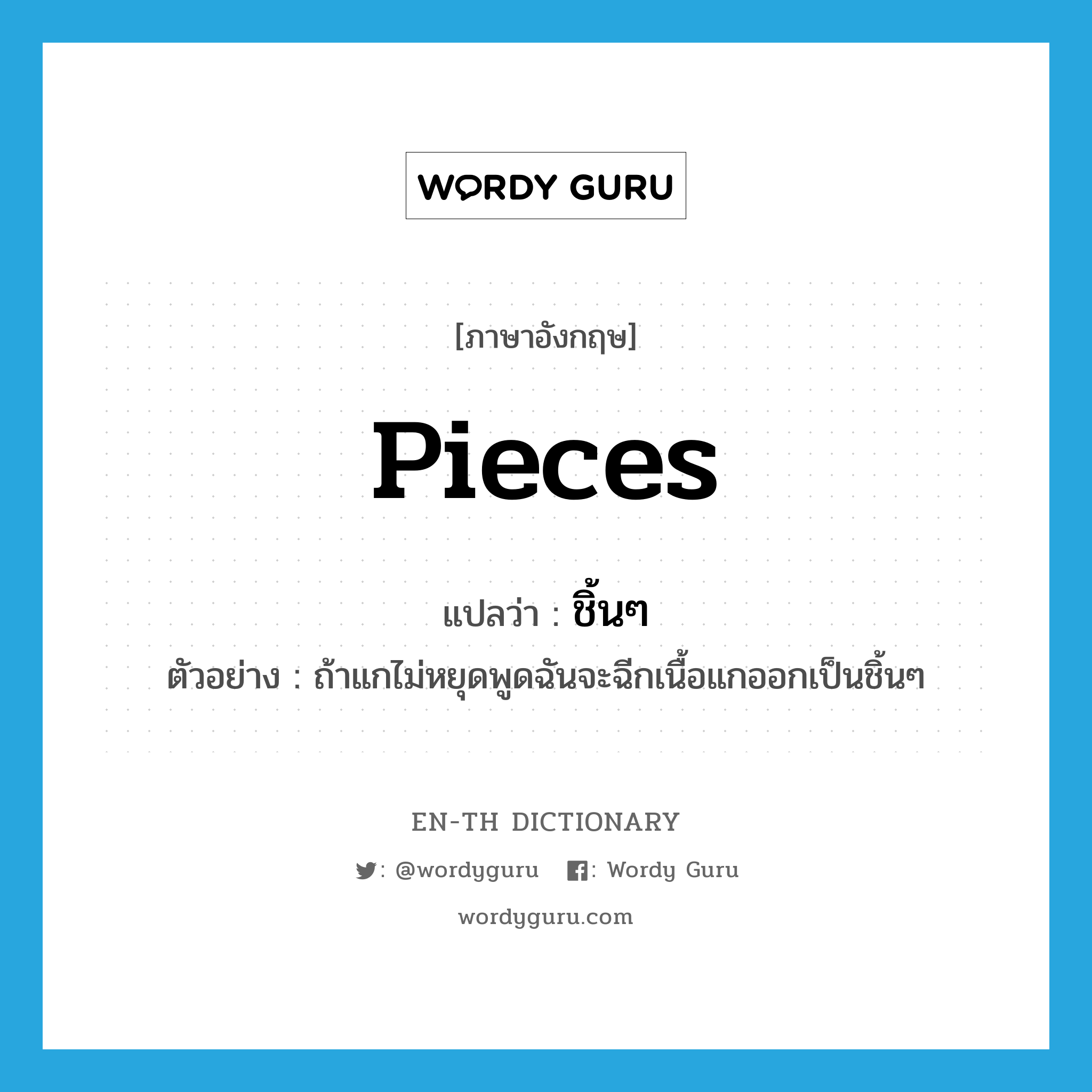 pieces แปลว่า?, คำศัพท์ภาษาอังกฤษ pieces แปลว่า ชิ้นๆ ประเภท N ตัวอย่าง ถ้าแกไม่หยุดพูดฉันจะฉีกเนื้อแกออกเป็นชิ้นๆ หมวด N