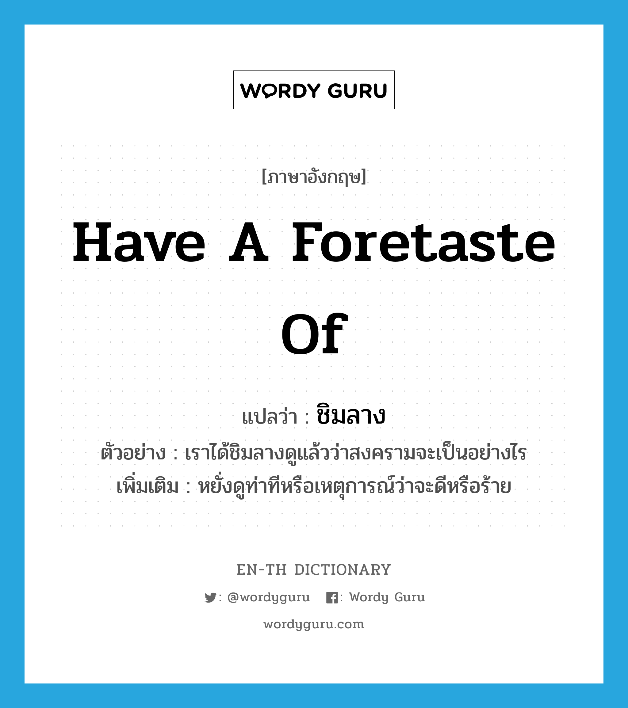 have a foretaste of แปลว่า?, คำศัพท์ภาษาอังกฤษ have a foretaste of แปลว่า ชิมลาง ประเภท V ตัวอย่าง เราได้ชิมลางดูแล้วว่าสงครามจะเป็นอย่างไร เพิ่มเติม หยั่งดูท่าทีหรือเหตุการณ์ว่าจะดีหรือร้าย หมวด V