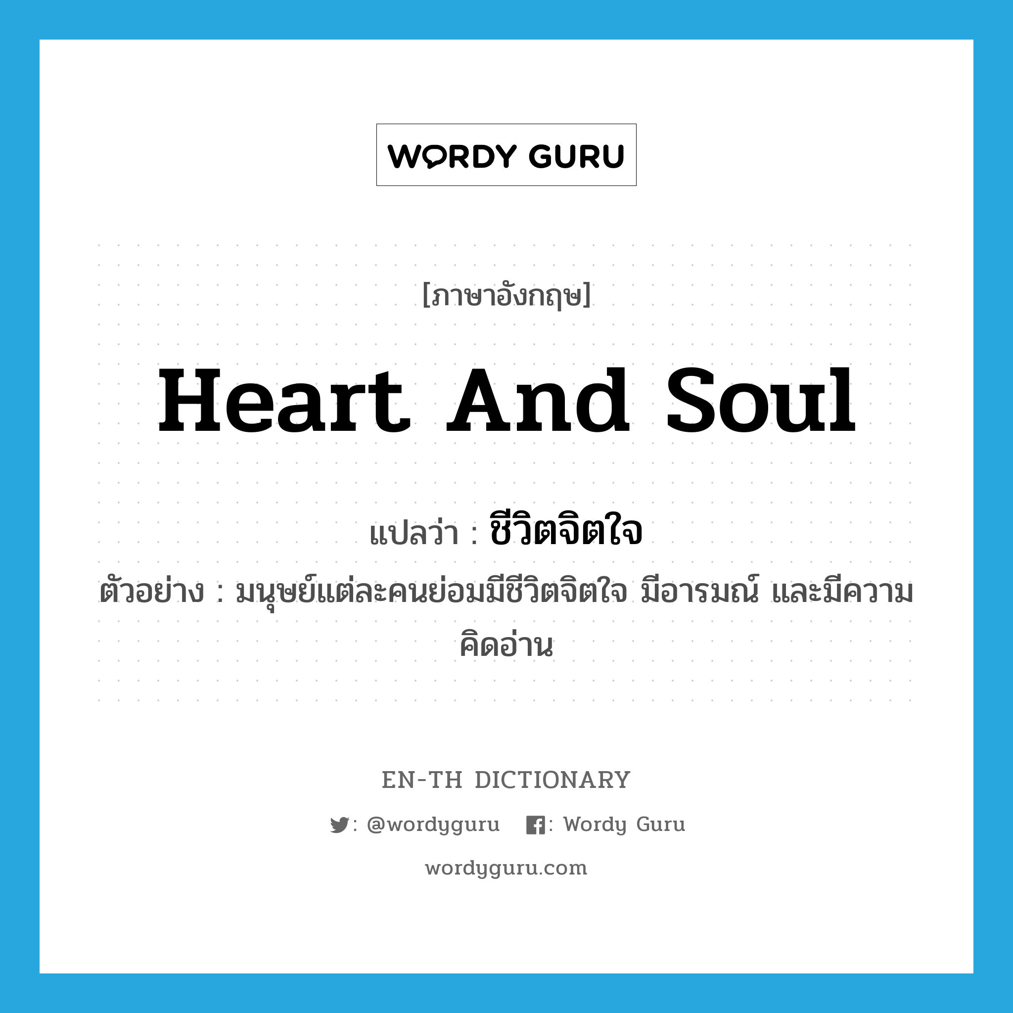 heart and soul แปลว่า?, คำศัพท์ภาษาอังกฤษ heart and soul แปลว่า ชีวิตจิตใจ ประเภท N ตัวอย่าง มนุษย์แต่ละคนย่อมมีชีวิตจิตใจ มีอารมณ์ และมีความคิดอ่าน หมวด N