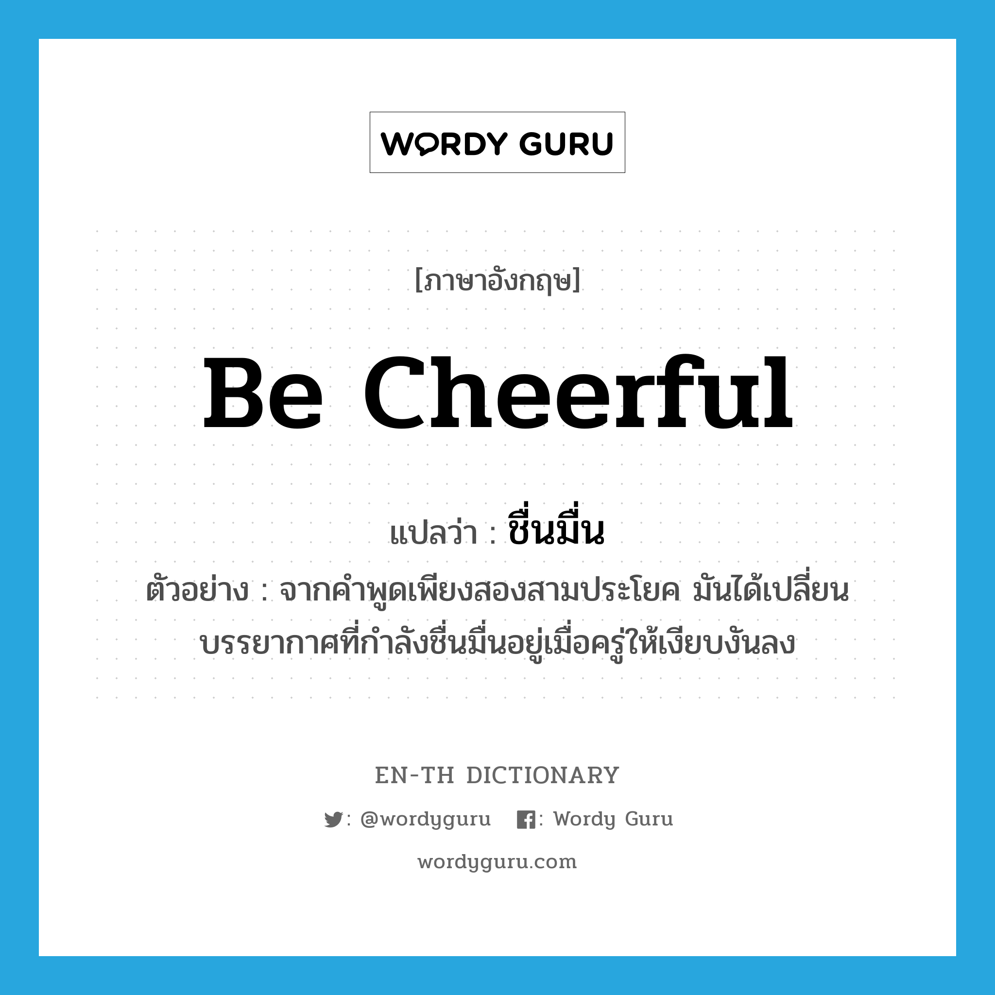 be cheerful แปลว่า?, คำศัพท์ภาษาอังกฤษ be cheerful แปลว่า ชื่นมื่น ประเภท V ตัวอย่าง จากคำพูดเพียงสองสามประโยค มันได้เปลี่ยนบรรยากาศที่กำลังชื่นมื่นอยู่เมื่อครู่ให้เงียบงันลง หมวด V