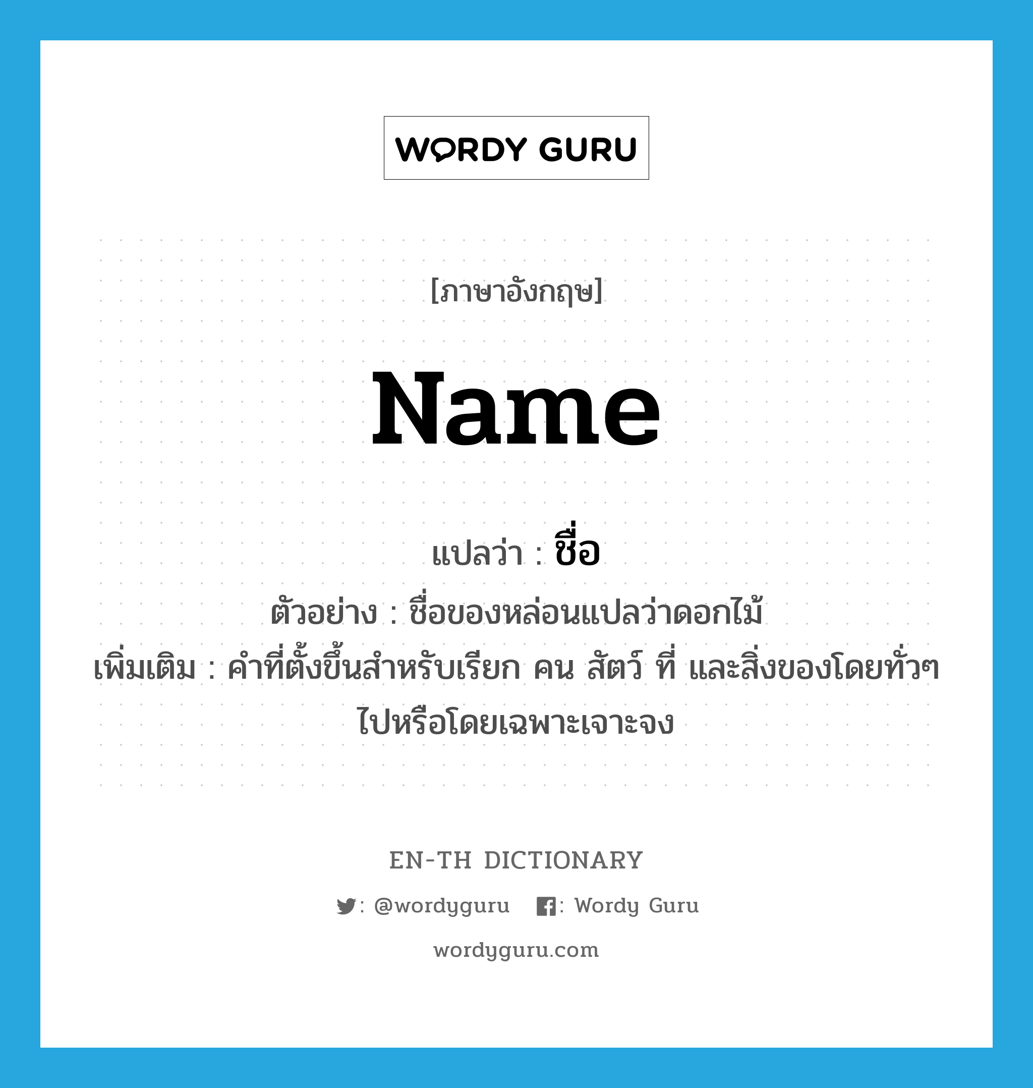 name แปลว่า?, คำศัพท์ภาษาอังกฤษ name แปลว่า ชื่อ ประเภท N ตัวอย่าง ชื่อของหล่อนแปลว่าดอกไม้ เพิ่มเติม คำที่ตั้งขึ้นสำหรับเรียก คน สัตว์ ที่ และสิ่งของโดยทั่วๆ ไปหรือโดยเฉพาะเจาะจง หมวด N