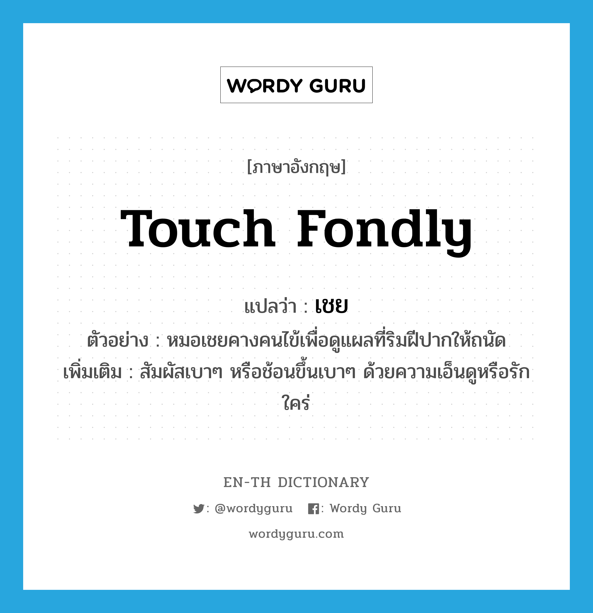 touch fondly แปลว่า?, คำศัพท์ภาษาอังกฤษ touch fondly แปลว่า เชย ประเภท V ตัวอย่าง หมอเชยคางคนไข้เพื่อดูแผลที่ริมฝีปากให้ถนัด เพิ่มเติม สัมผัสเบาๆ หรือช้อนขึ้นเบาๆ ด้วยความเอ็นดูหรือรักใคร่ หมวด V