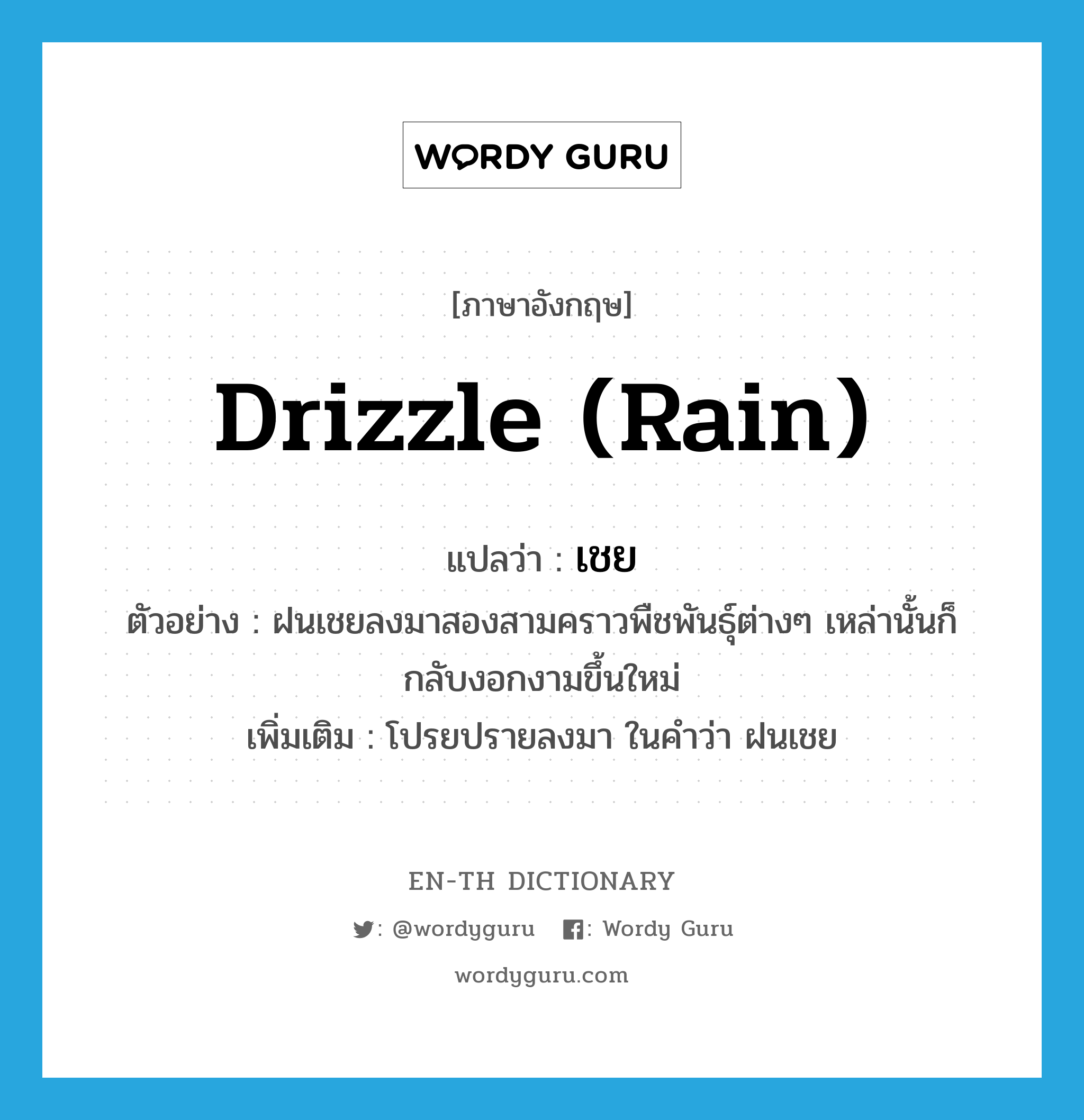 drizzle (rain) แปลว่า?, คำศัพท์ภาษาอังกฤษ drizzle (rain) แปลว่า เชย ประเภท V ตัวอย่าง ฝนเชยลงมาสองสามคราวพืชพันธุ์ต่างๆ เหล่านั้นก็กลับงอกงามขึ้นใหม่ เพิ่มเติม โปรยปรายลงมา ในคำว่า ฝนเชย หมวด V