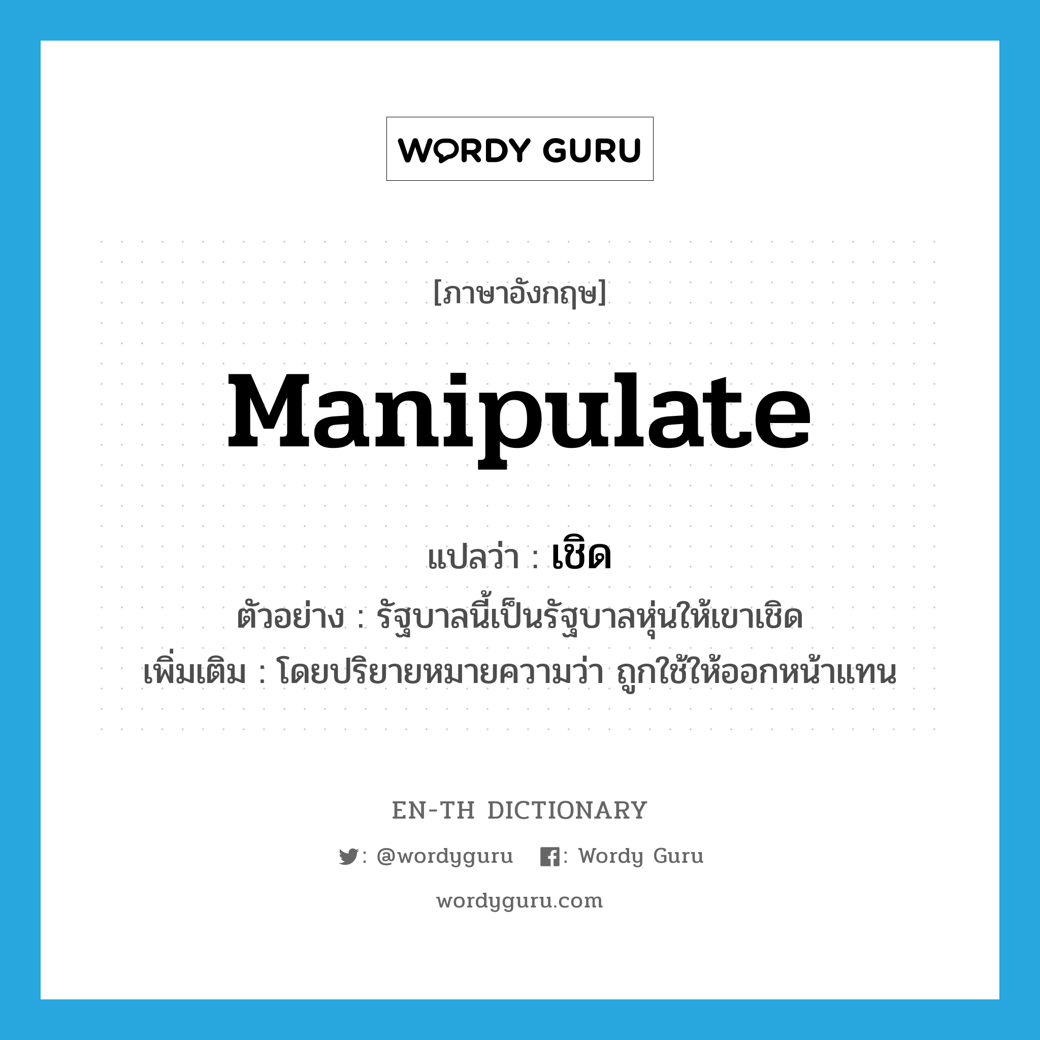 manipulate แปลว่า?, คำศัพท์ภาษาอังกฤษ manipulate แปลว่า เชิด ประเภท V ตัวอย่าง รัฐบาลนี้เป็นรัฐบาลหุ่นให้เขาเชิด เพิ่มเติม โดยปริยายหมายความว่า ถูกใช้ให้ออกหน้าแทน หมวด V