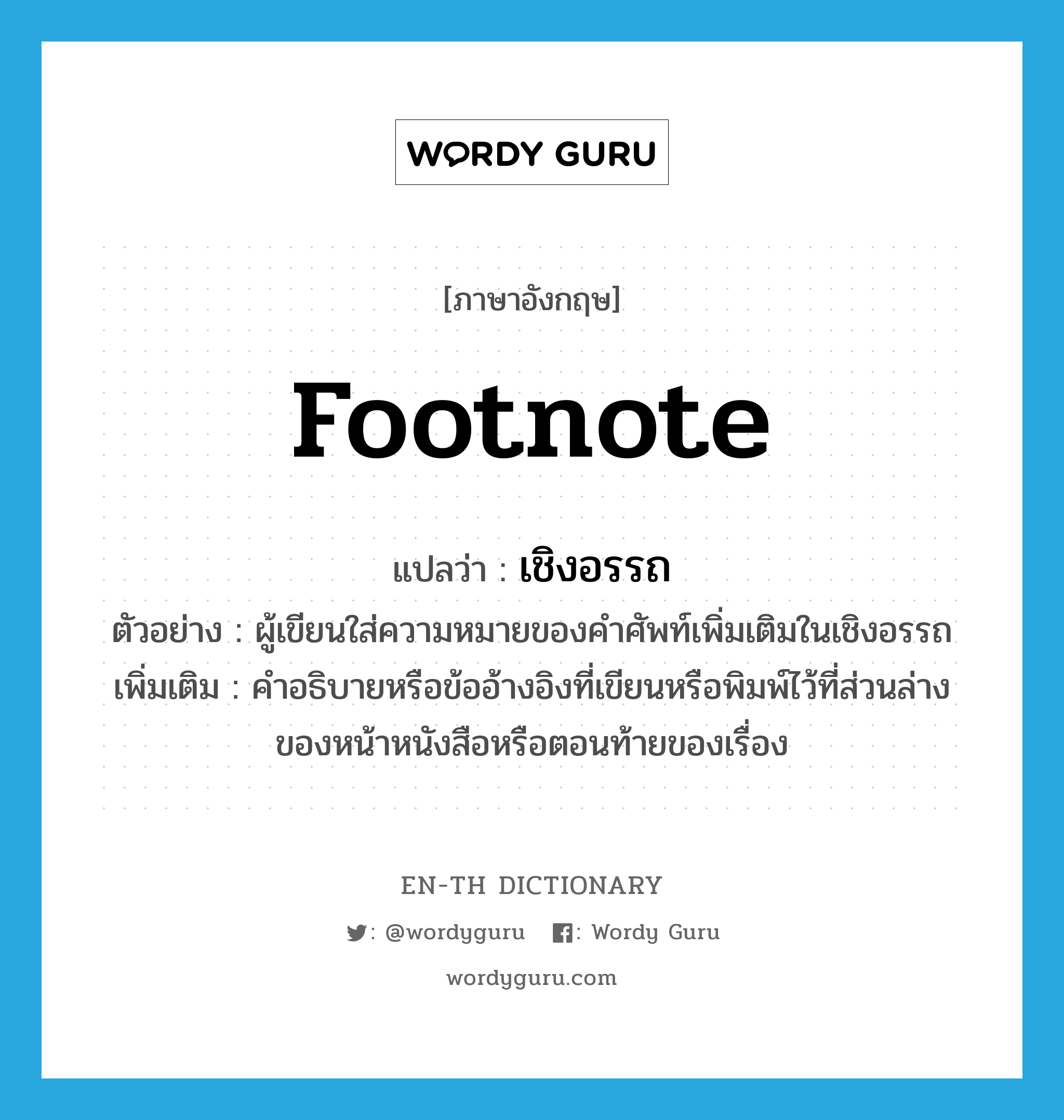 footnote แปลว่า?, คำศัพท์ภาษาอังกฤษ footnote แปลว่า เชิงอรรถ ประเภท N ตัวอย่าง ผู้เขียนใส่ความหมายของคำศัพท์เพิ่มเติมในเชิงอรรถ เพิ่มเติม คำอธิบายหรือข้ออ้างอิงที่เขียนหรือพิมพ์ไว้ที่ส่วนล่างของหน้าหนังสือหรือตอนท้ายของเรื่อง หมวด N