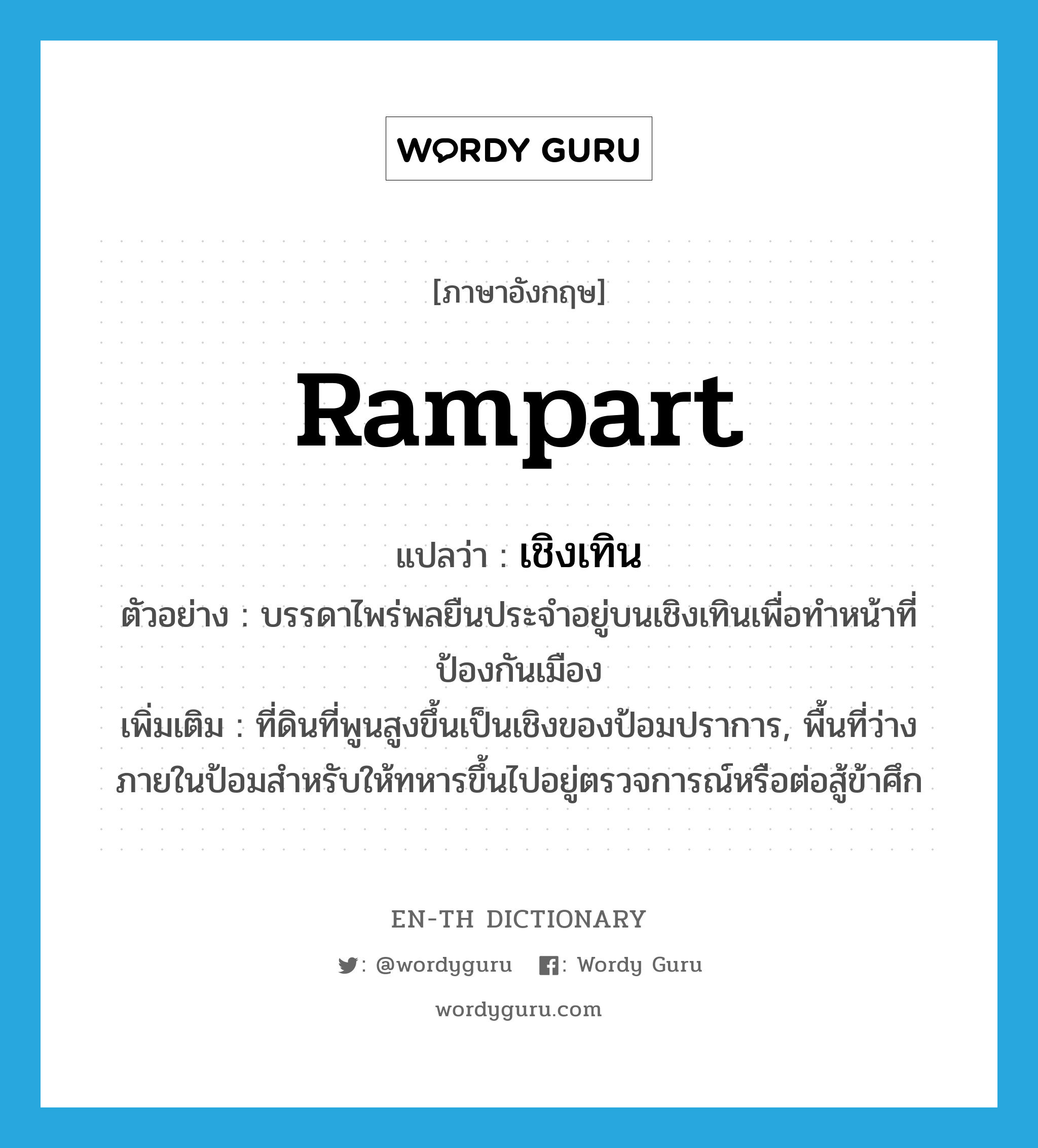 rampart แปลว่า?, คำศัพท์ภาษาอังกฤษ rampart แปลว่า เชิงเทิน ประเภท N ตัวอย่าง บรรดาไพร่พลยืนประจำอยู่บนเชิงเทินเพื่อทำหน้าที่ป้องกันเมือง เพิ่มเติม ที่ดินที่พูนสูงขึ้นเป็นเชิงของป้อมปราการ, พื้นที่ว่างภายในป้อมสำหรับให้ทหารขึ้นไปอยู่ตรวจการณ์หรือต่อสู้ข้าศึก หมวด N