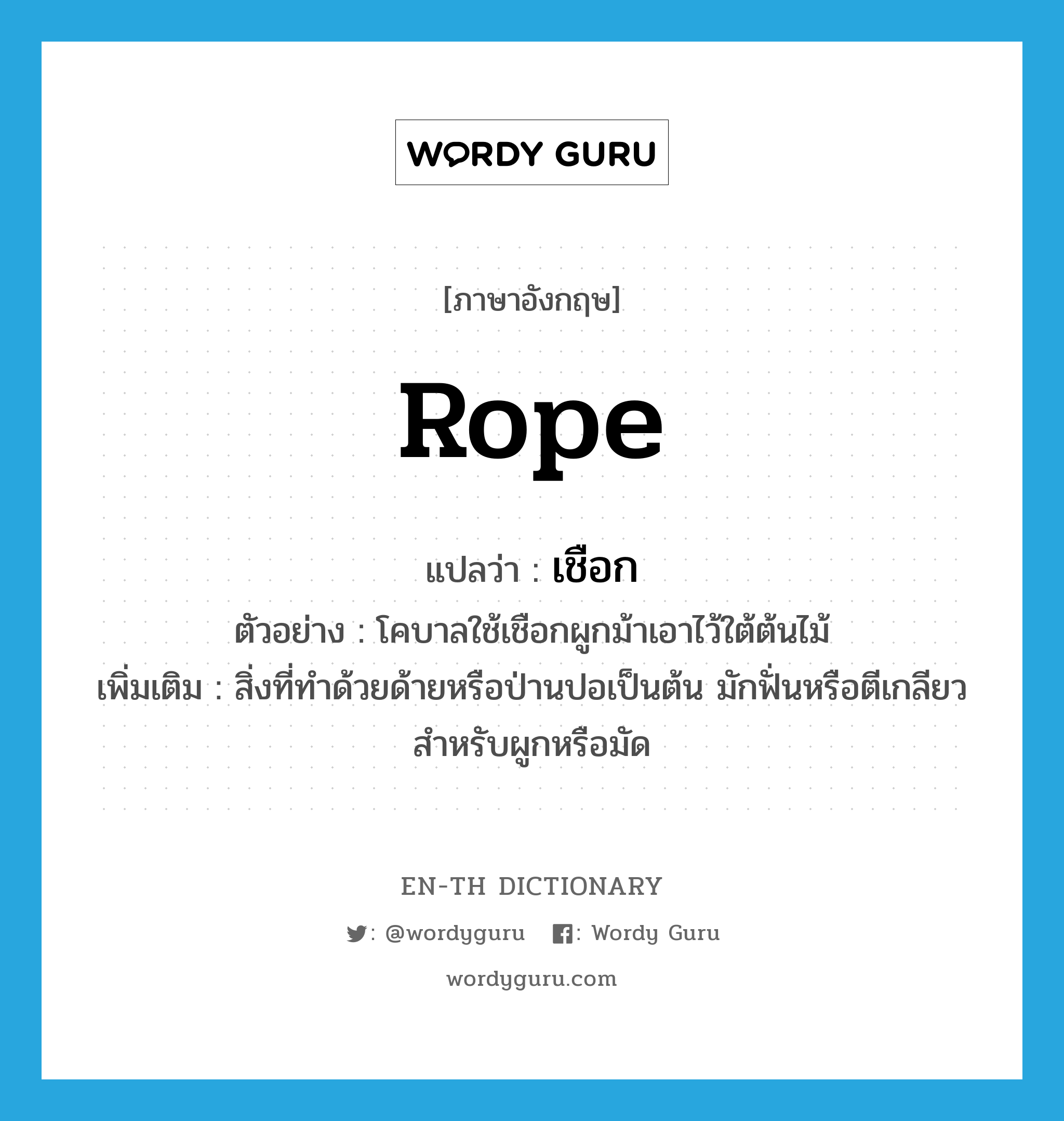 rope แปลว่า?, คำศัพท์ภาษาอังกฤษ rope แปลว่า เชือก ประเภท N ตัวอย่าง โคบาลใช้เชือกผูกม้าเอาไว้ใต้ต้นไม้ เพิ่มเติม สิ่งที่ทำด้วยด้ายหรือป่านปอเป็นต้น มักฟั่นหรือตีเกลียวสำหรับผูกหรือมัด หมวด N