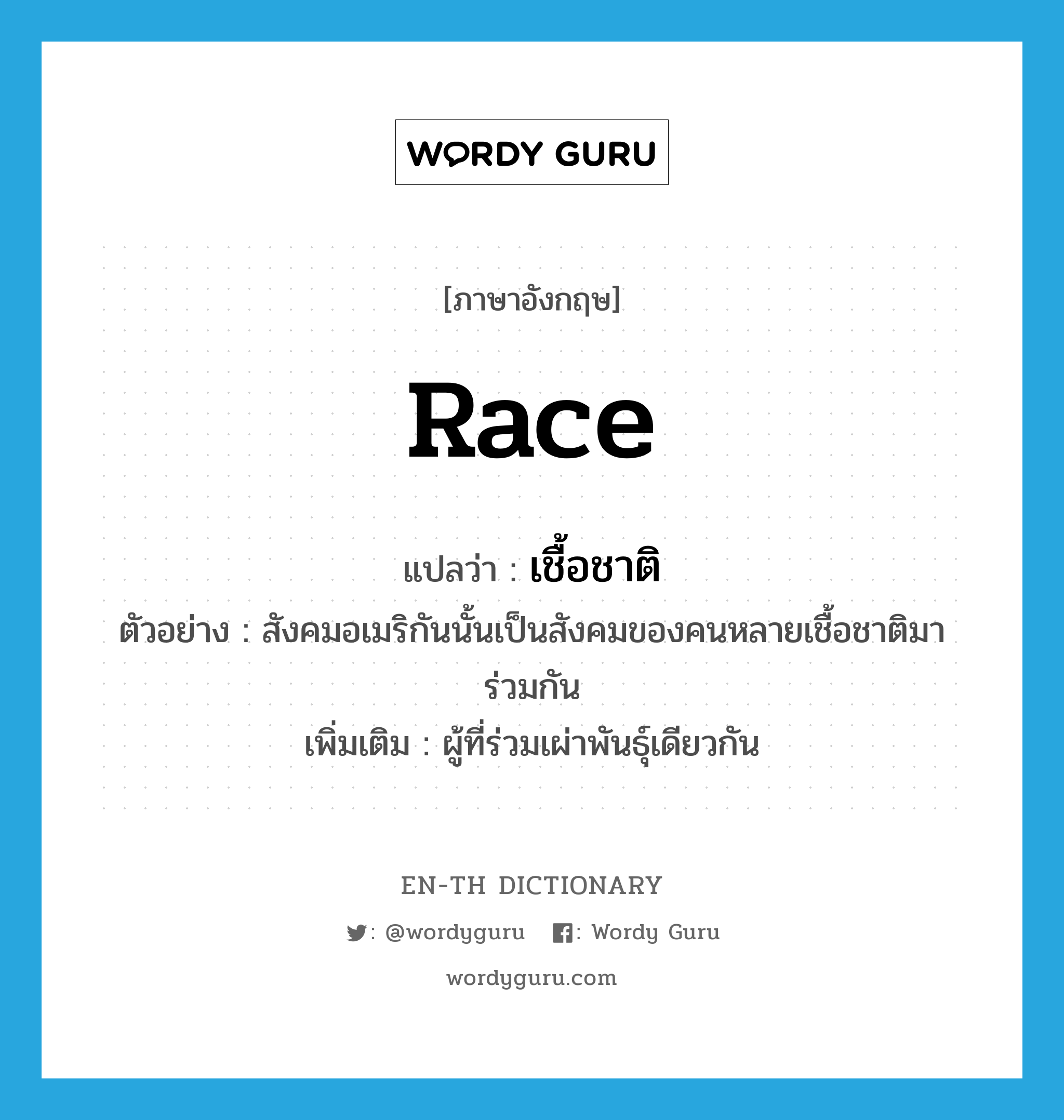 race แปลว่า?, คำศัพท์ภาษาอังกฤษ race แปลว่า เชื้อชาติ ประเภท N ตัวอย่าง สังคมอเมริกันนั้นเป็นสังคมของคนหลายเชื้อชาติมาร่วมกัน เพิ่มเติม ผู้ที่ร่วมเผ่าพันธุ์เดียวกัน หมวด N