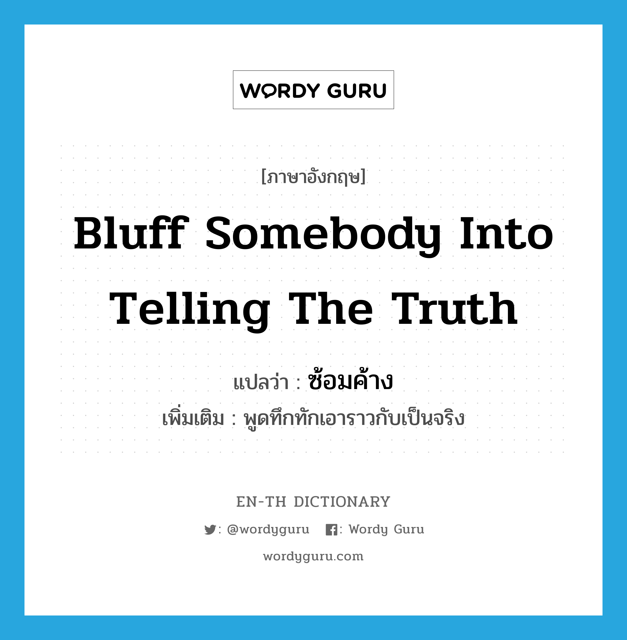 bluff somebody into telling the truth แปลว่า?, คำศัพท์ภาษาอังกฤษ bluff somebody into telling the truth แปลว่า ซ้อมค้าง ประเภท V เพิ่มเติม พูดทึกทักเอาราวกับเป็นจริง หมวด V