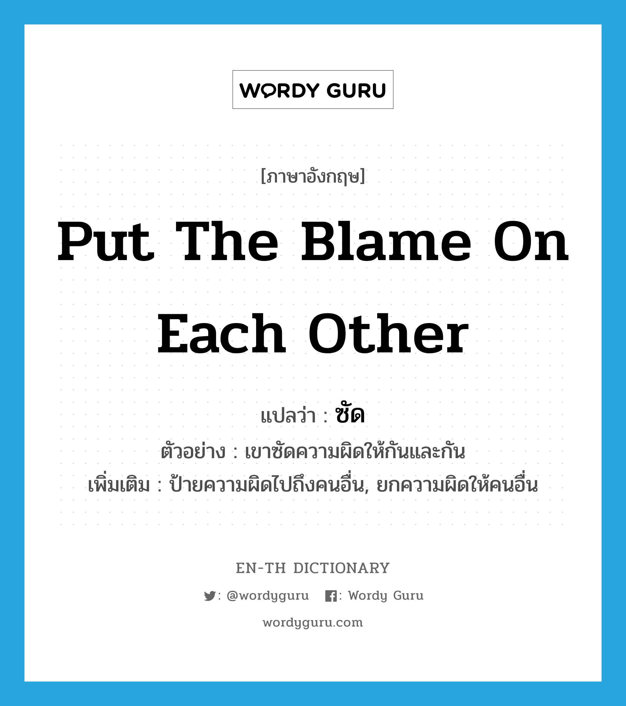 put the blame on each other แปลว่า?, คำศัพท์ภาษาอังกฤษ put the blame on each other แปลว่า ซัด ประเภท V ตัวอย่าง เขาซัดความผิดให้กันและกัน เพิ่มเติม ป้ายความผิดไปถึงคนอื่น, ยกความผิดให้คนอื่น หมวด V